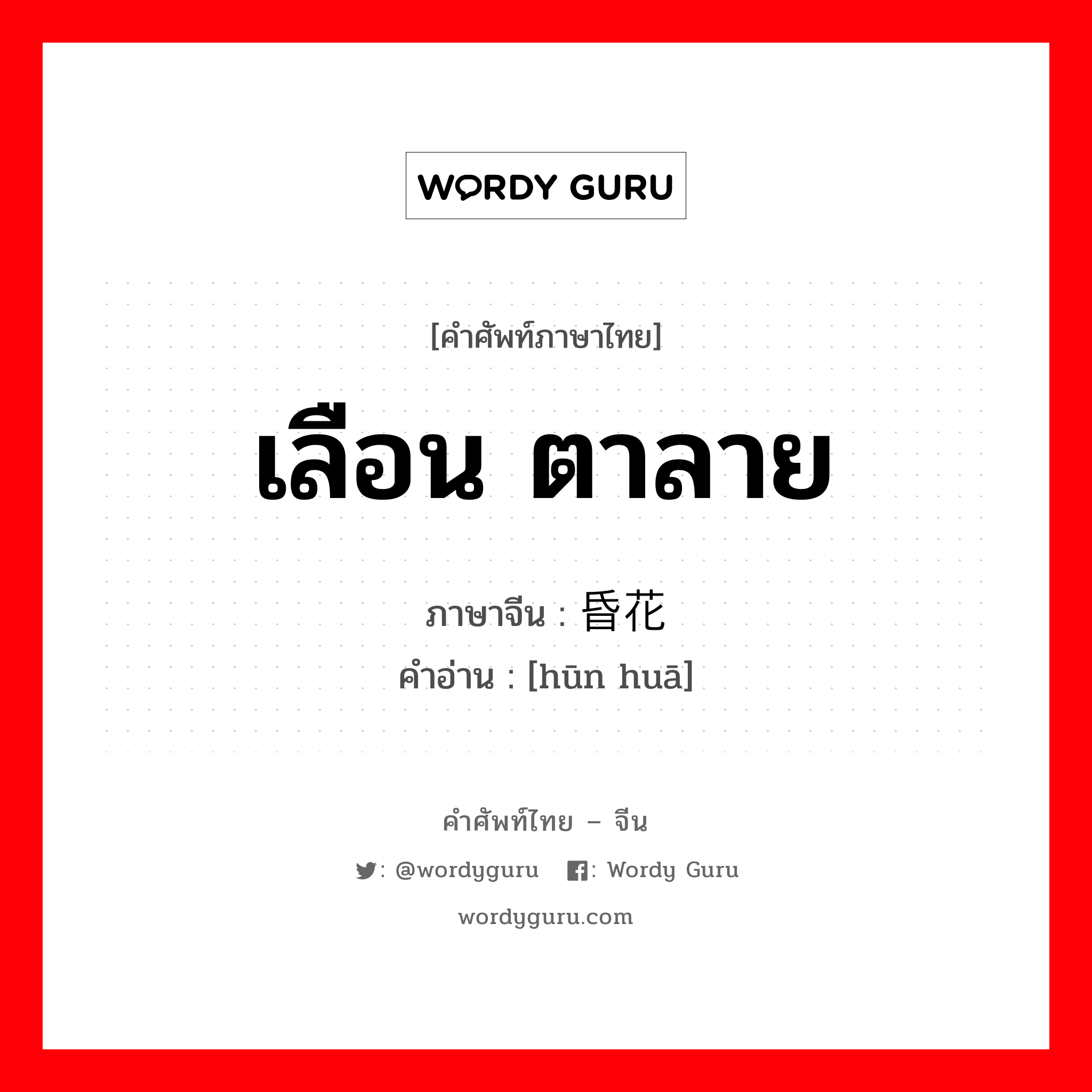 เลือน ตาลาย ภาษาจีนคืออะไร, คำศัพท์ภาษาไทย - จีน เลือน ตาลาย ภาษาจีน 昏花 คำอ่าน [hūn huā]