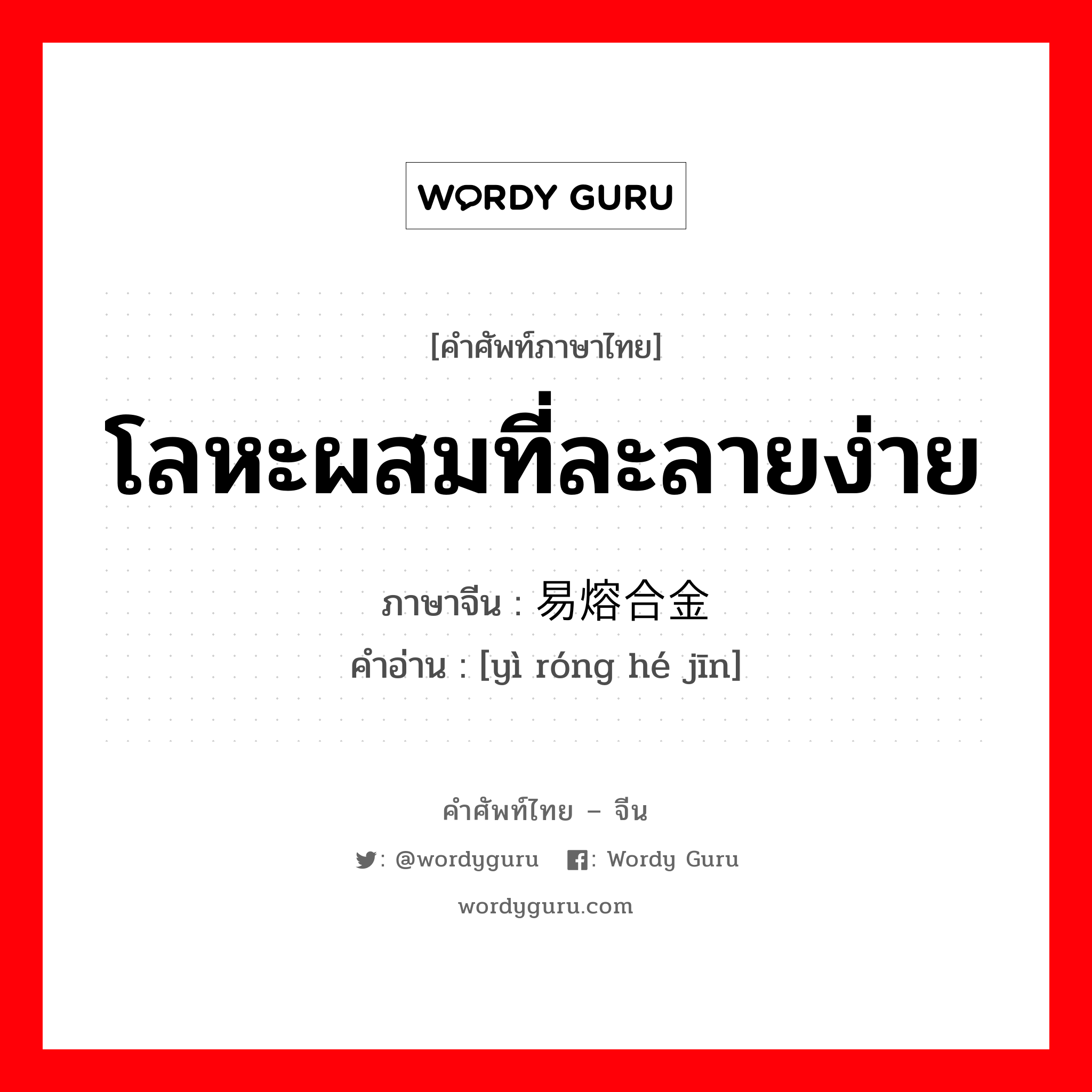 โลหะผสมที่ละลายง่าย ภาษาจีนคืออะไร, คำศัพท์ภาษาไทย - จีน โลหะผสมที่ละลายง่าย ภาษาจีน 易熔合金 คำอ่าน [yì róng hé jīn]