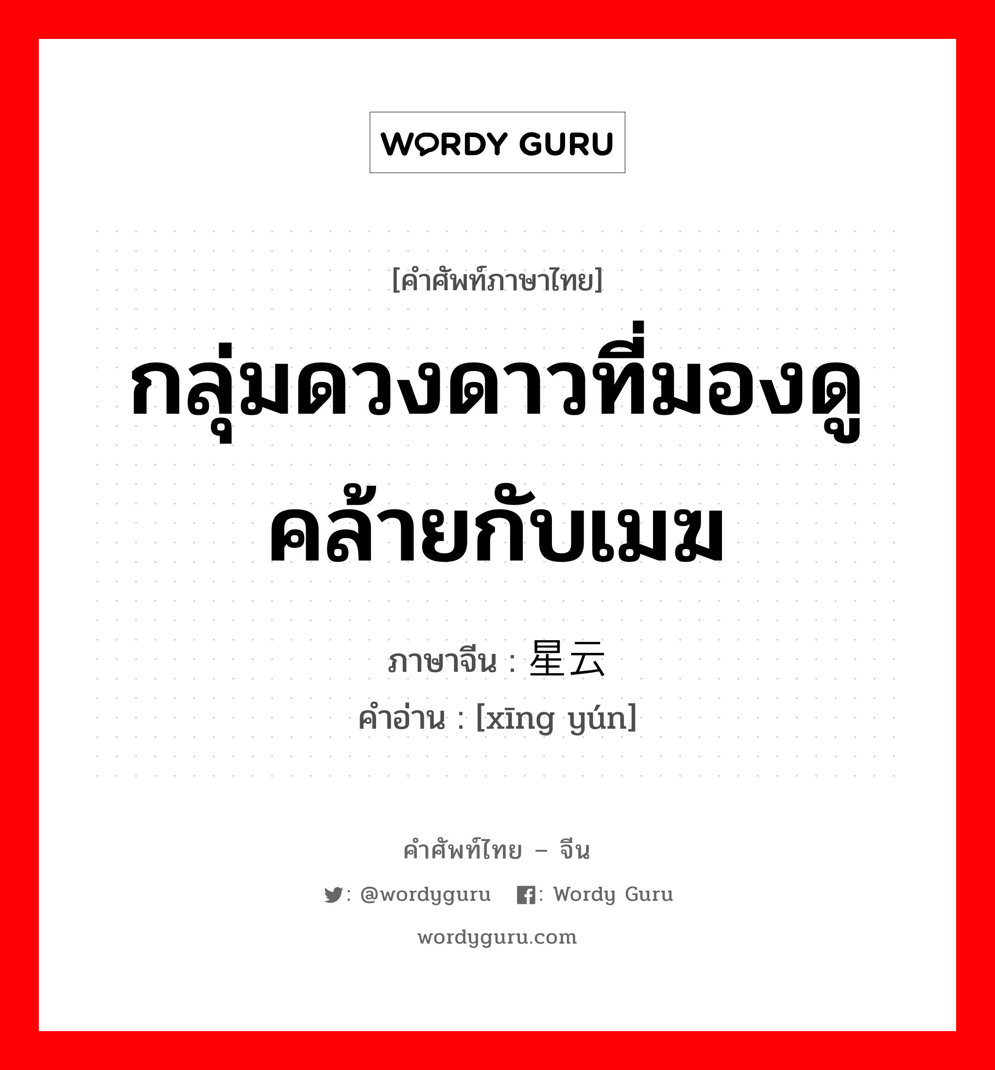 กลุ่มดวงดาวที่มองดูคล้ายกับเมฆ ภาษาจีนคืออะไร, คำศัพท์ภาษาไทย - จีน กลุ่มดวงดาวที่มองดูคล้ายกับเมฆ ภาษาจีน 星云 คำอ่าน [xīng yún]