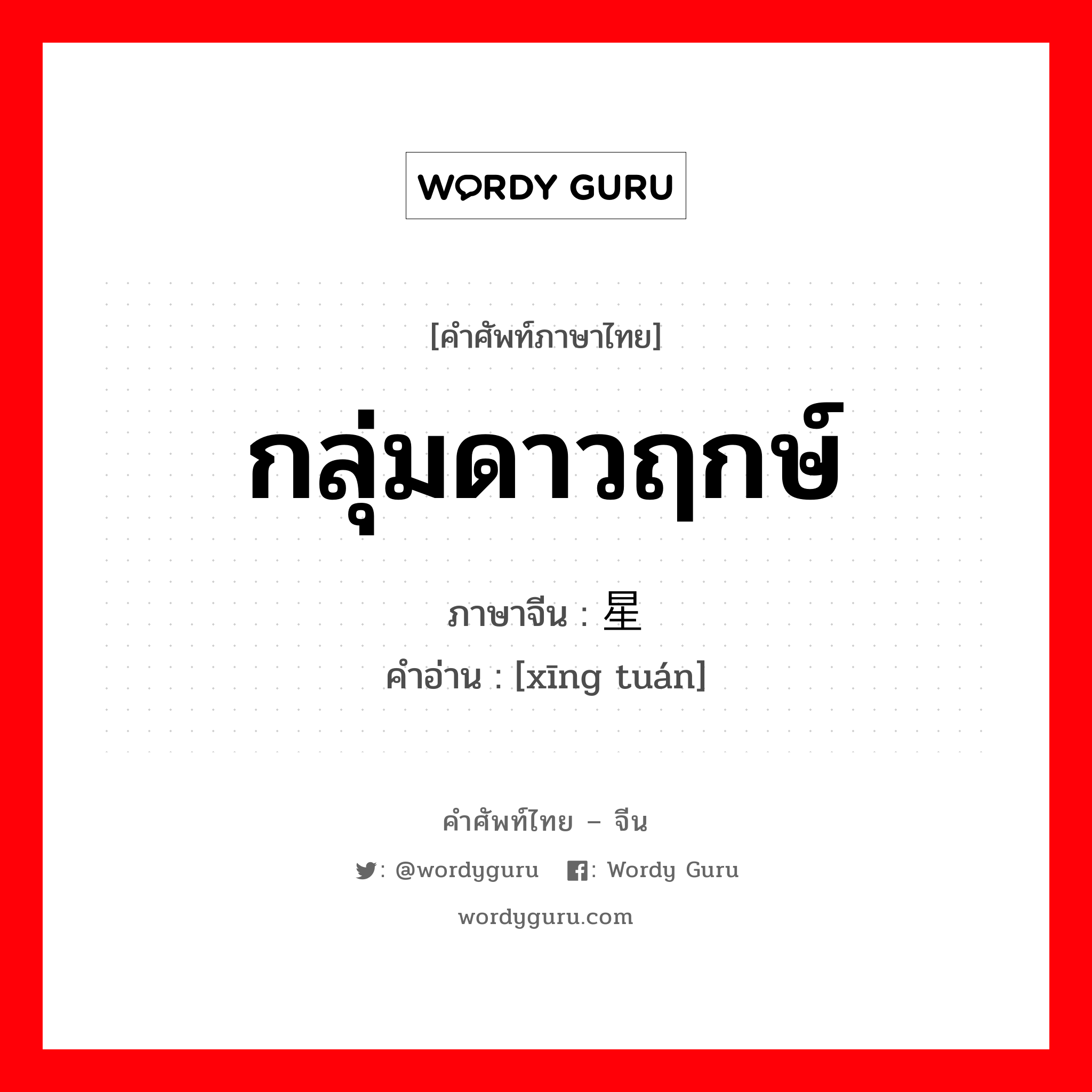 กลุ่มดาวฤกษ์ ภาษาจีนคืออะไร, คำศัพท์ภาษาไทย - จีน กลุ่มดาวฤกษ์ ภาษาจีน 星团 คำอ่าน [xīng tuán]