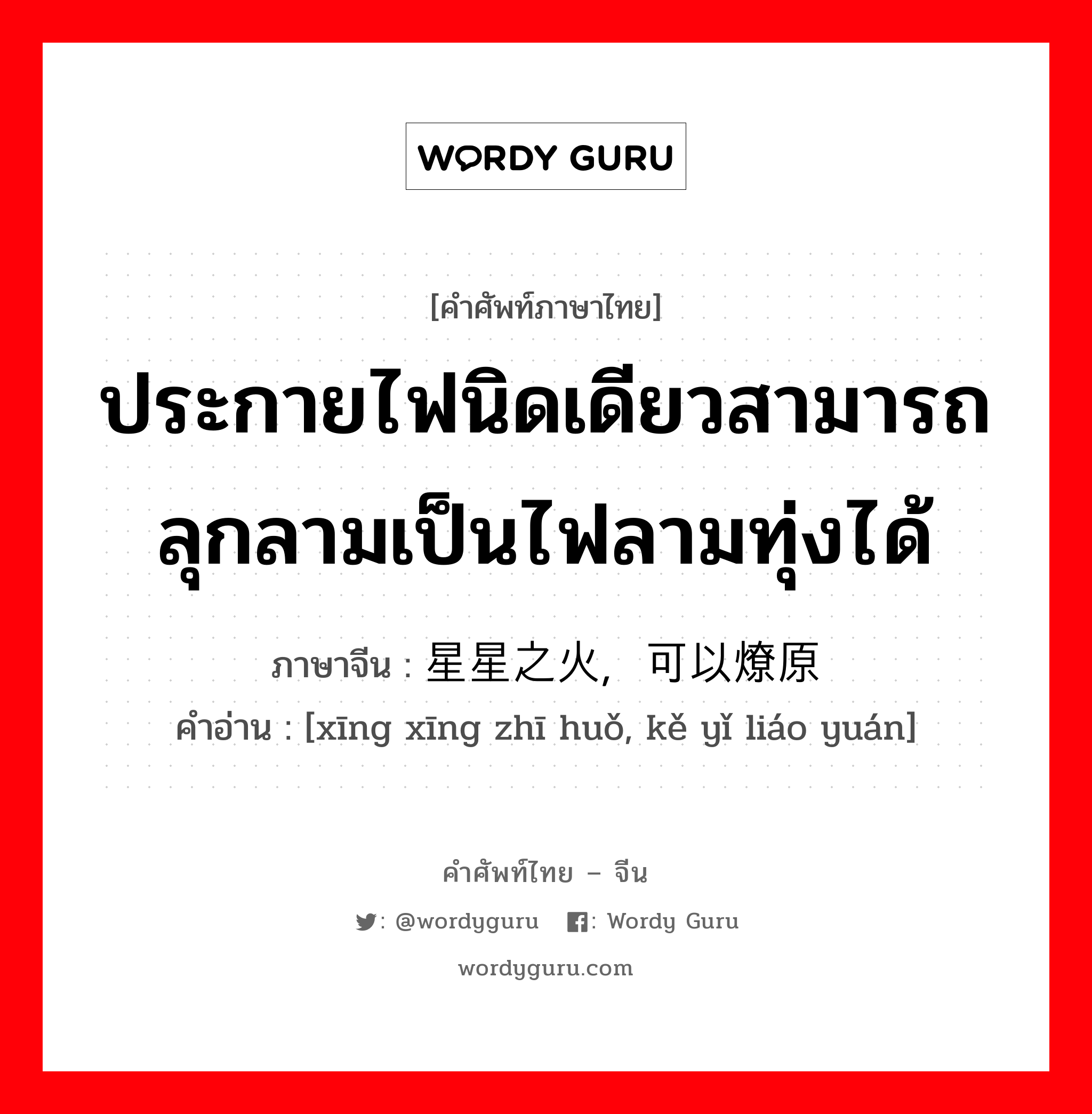 ประกายไฟนิดเดียวสามารถลุกลามเป็นไฟลามทุ่งได้ ภาษาจีนคืออะไร, คำศัพท์ภาษาไทย - จีน ประกายไฟนิดเดียวสามารถลุกลามเป็นไฟลามทุ่งได้ ภาษาจีน 星星之火，可以燎原 คำอ่าน [xīng xīng zhī huǒ, kě yǐ liáo yuán]