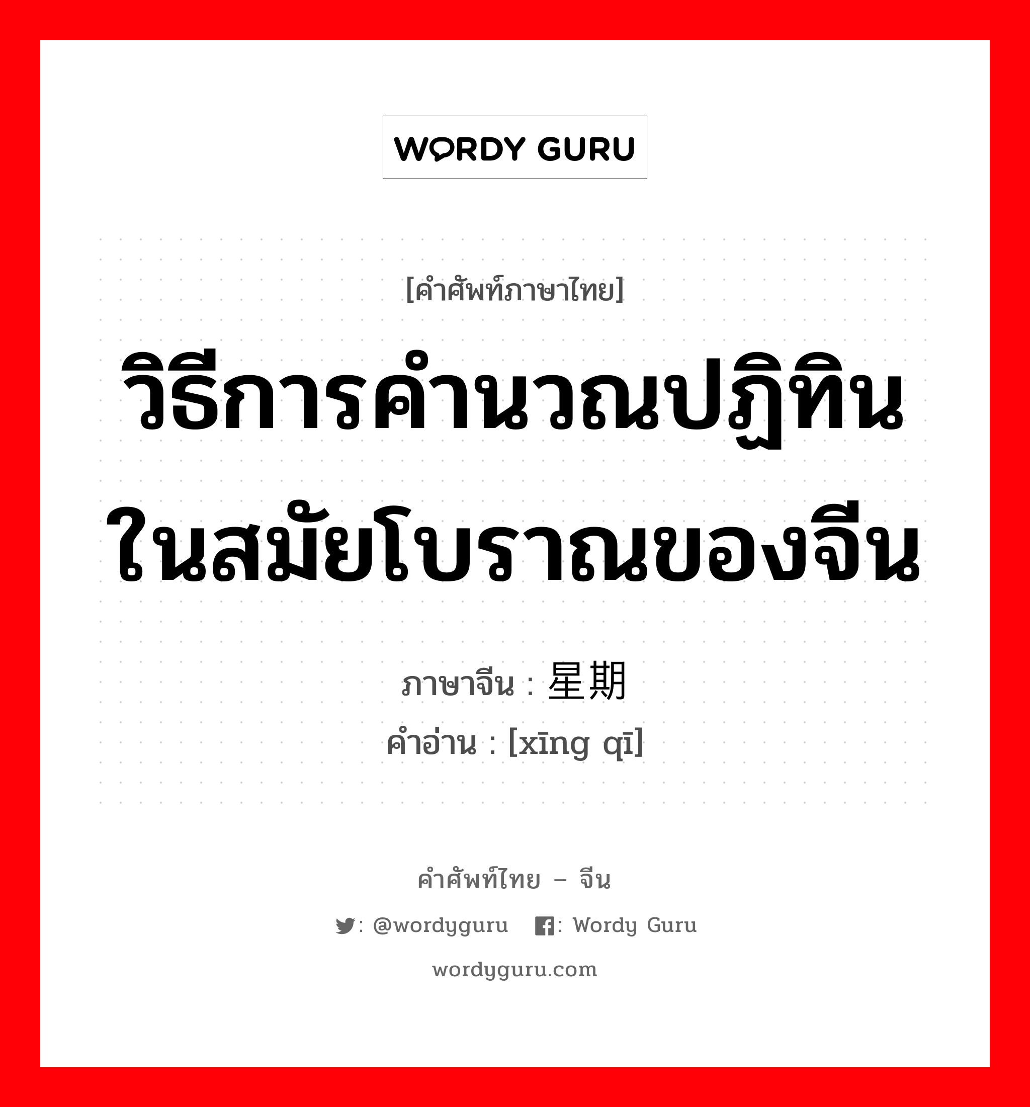 วิธีการคำนวณปฏิทินในสมัยโบราณของจีน ภาษาจีนคืออะไร, คำศัพท์ภาษาไทย - จีน วิธีการคำนวณปฏิทินในสมัยโบราณของจีน ภาษาจีน 星期 คำอ่าน [xīng qī]