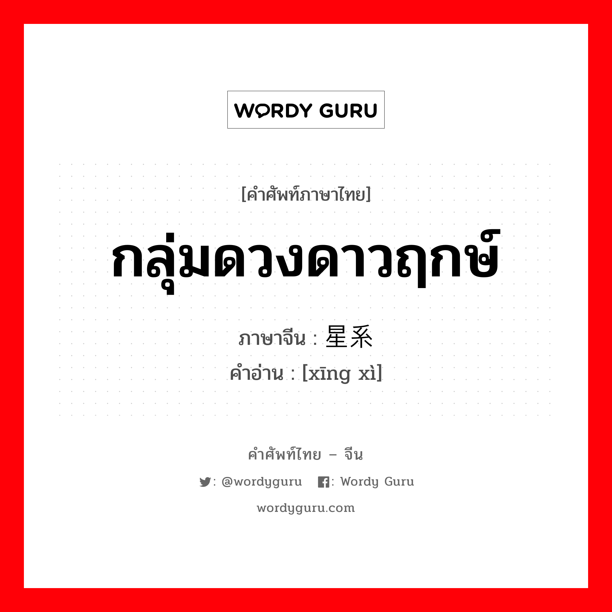 กลุ่มดวงดาวฤกษ์ ภาษาจีนคืออะไร, คำศัพท์ภาษาไทย - จีน กลุ่มดวงดาวฤกษ์ ภาษาจีน 星系 คำอ่าน [xīng xì]