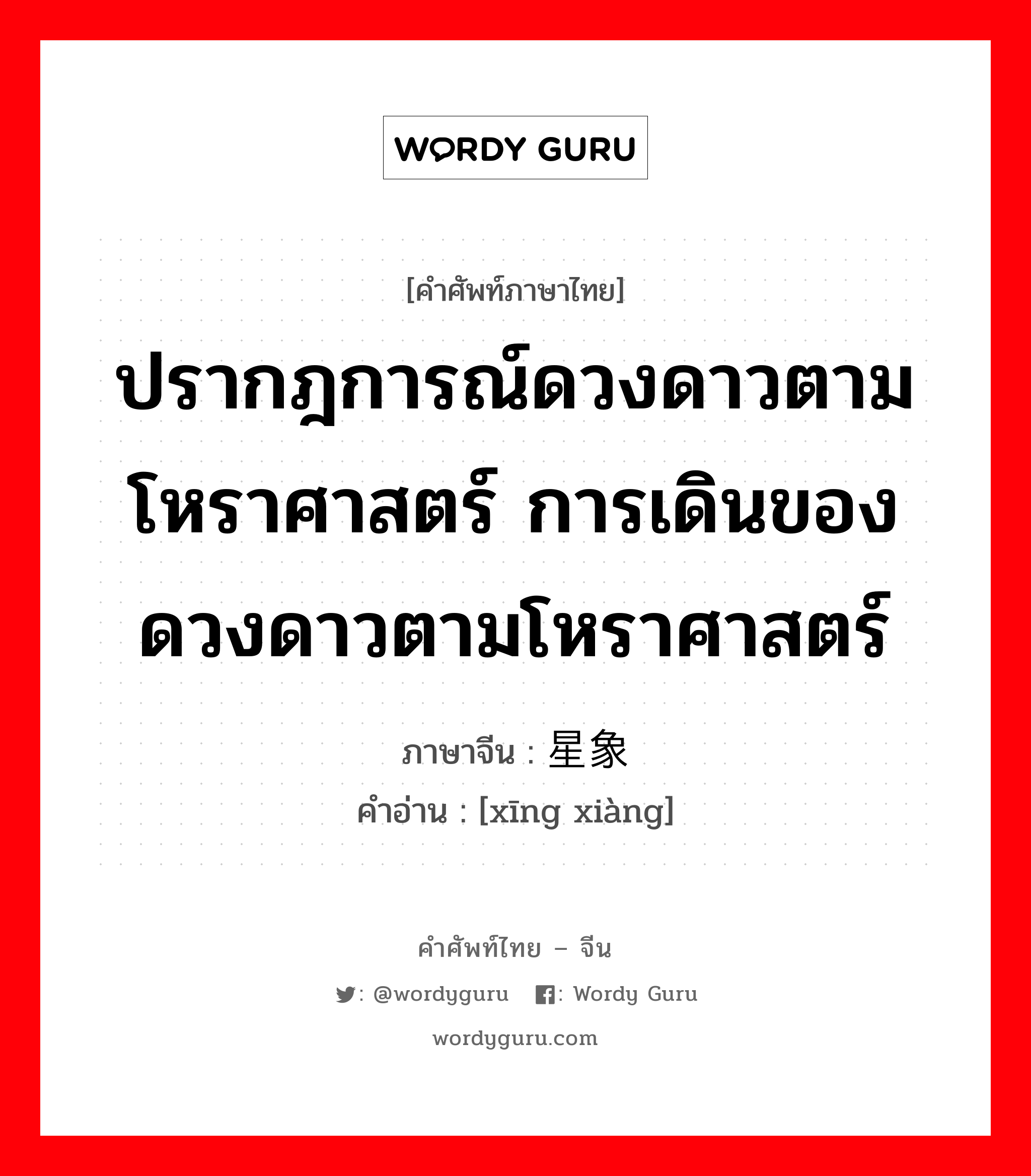 ปรากฎการณ์ดวงดาวตามโหราศาสตร์ การเดินของดวงดาวตามโหราศาสตร์ ภาษาจีนคืออะไร, คำศัพท์ภาษาไทย - จีน ปรากฎการณ์ดวงดาวตามโหราศาสตร์ การเดินของดวงดาวตามโหราศาสตร์ ภาษาจีน 星象 คำอ่าน [xīng xiàng]