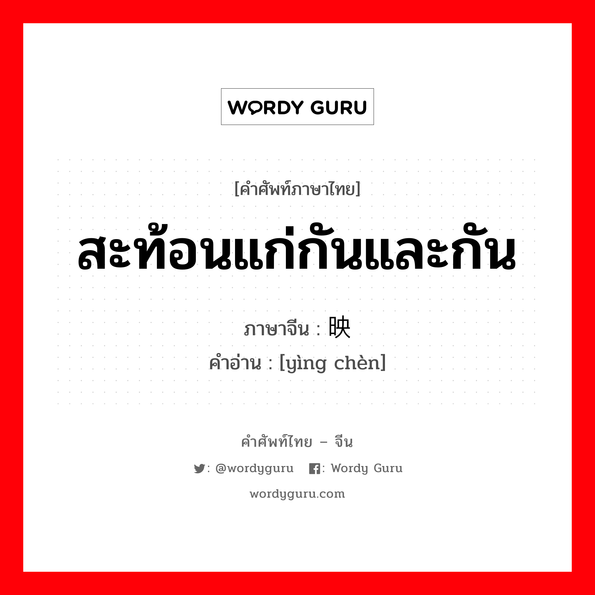 สะท้อนแก่กันและกัน ภาษาจีนคืออะไร, คำศัพท์ภาษาไทย - จีน สะท้อนแก่กันและกัน ภาษาจีน 映衬 คำอ่าน [yìng chèn]