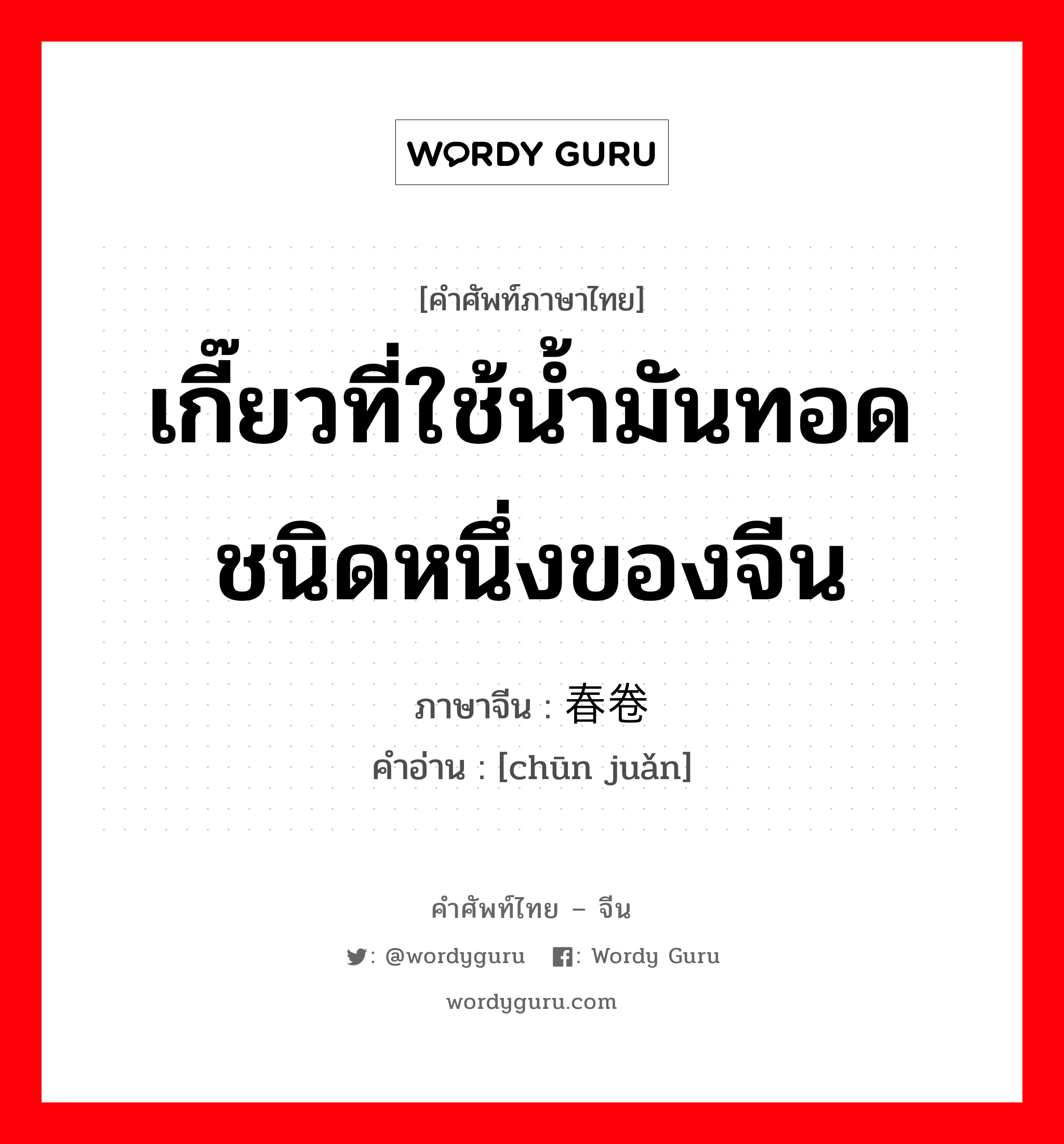 เกี๊ยวที่ใช้น้ำมันทอดชนิดหนึ่งของจีน ภาษาจีนคืออะไร, คำศัพท์ภาษาไทย - จีน เกี๊ยวที่ใช้น้ำมันทอดชนิดหนึ่งของจีน ภาษาจีน 春卷 คำอ่าน [chūn juǎn]