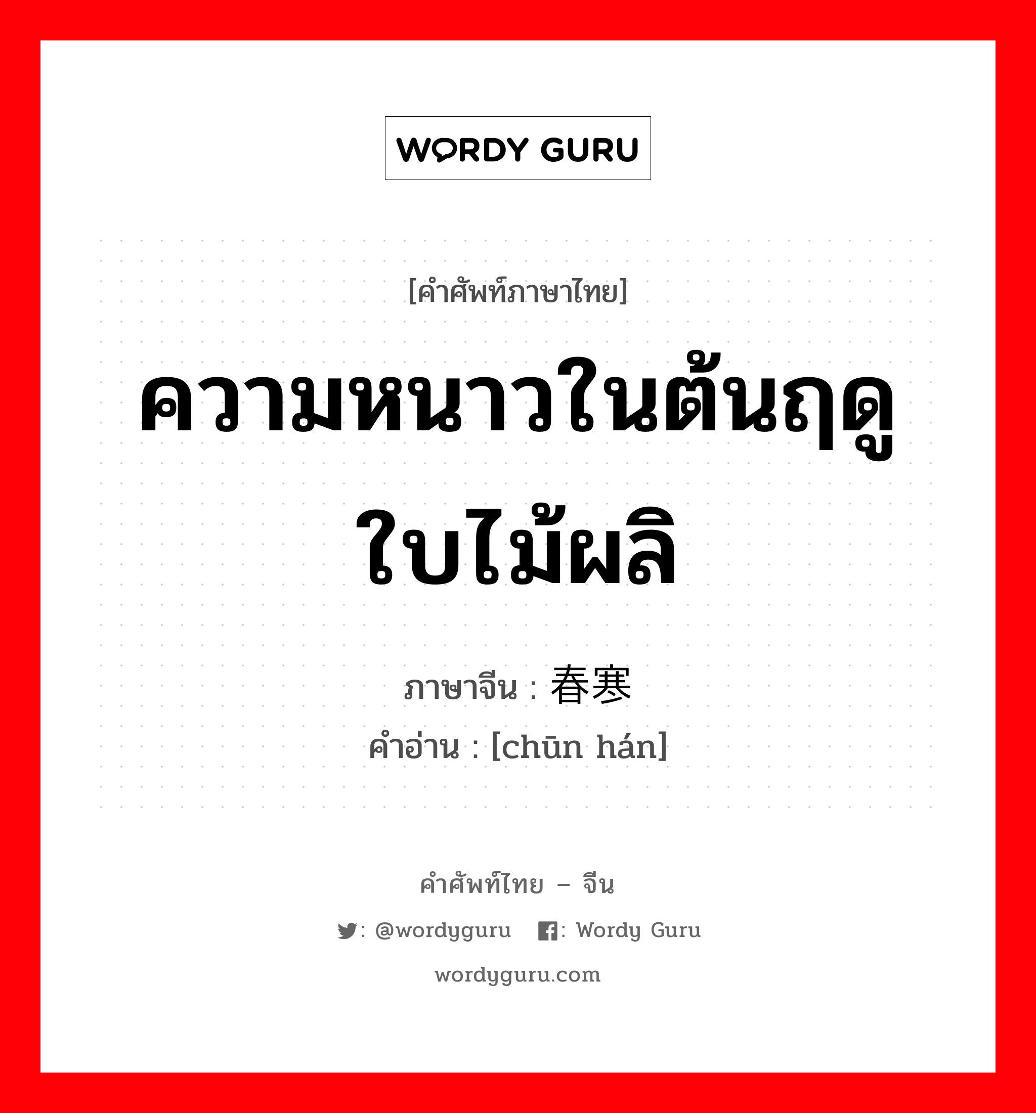 ความหนาวในต้นฤดูใบไม้ผลิ ภาษาจีนคืออะไร, คำศัพท์ภาษาไทย - จีน ความหนาวในต้นฤดูใบไม้ผลิ ภาษาจีน 春寒 คำอ่าน [chūn hán]