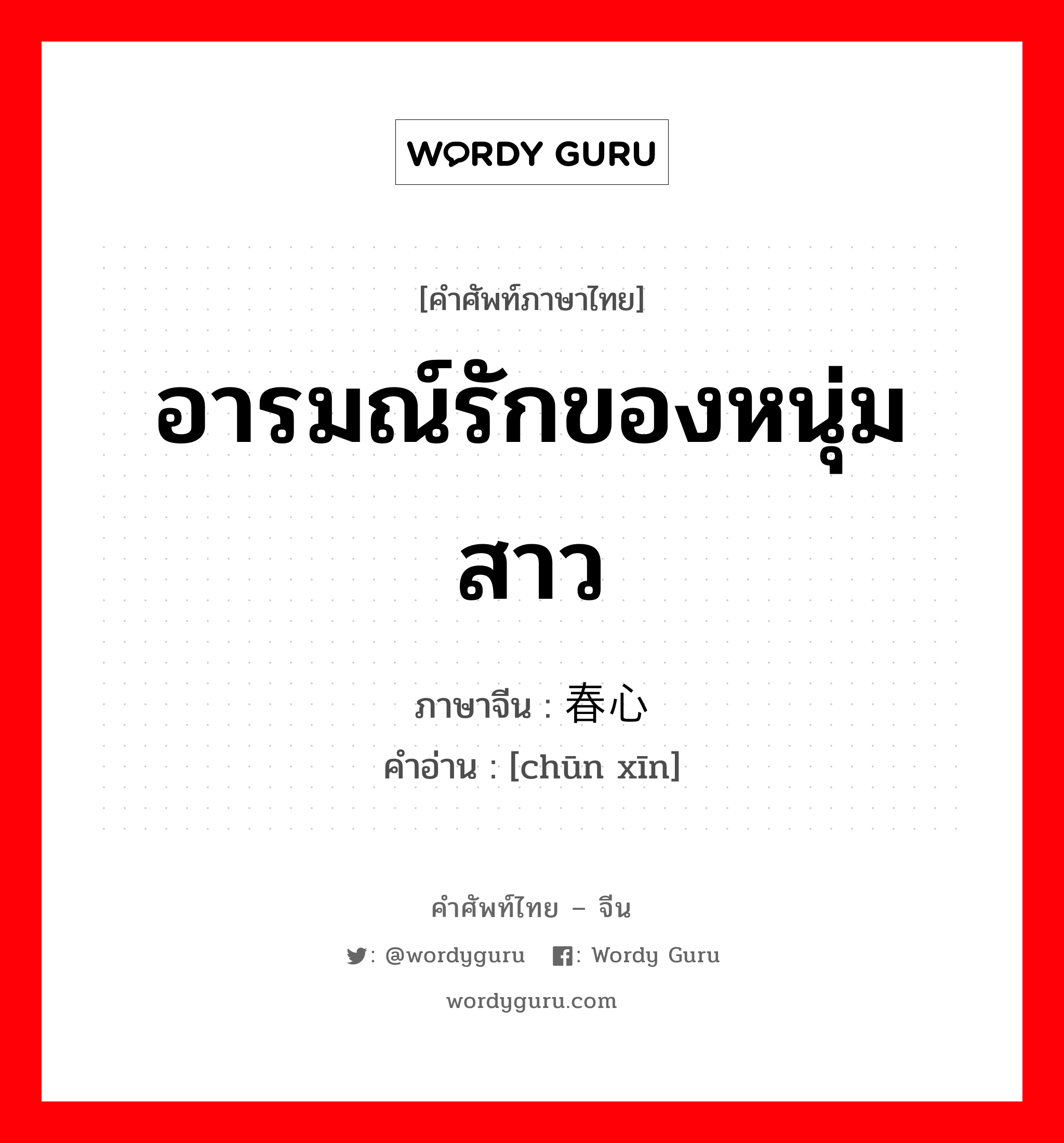 อารมณ์รักของหนุ่มสาว ภาษาจีนคืออะไร, คำศัพท์ภาษาไทย - จีน อารมณ์รักของหนุ่มสาว ภาษาจีน 春心 คำอ่าน [chūn xīn]