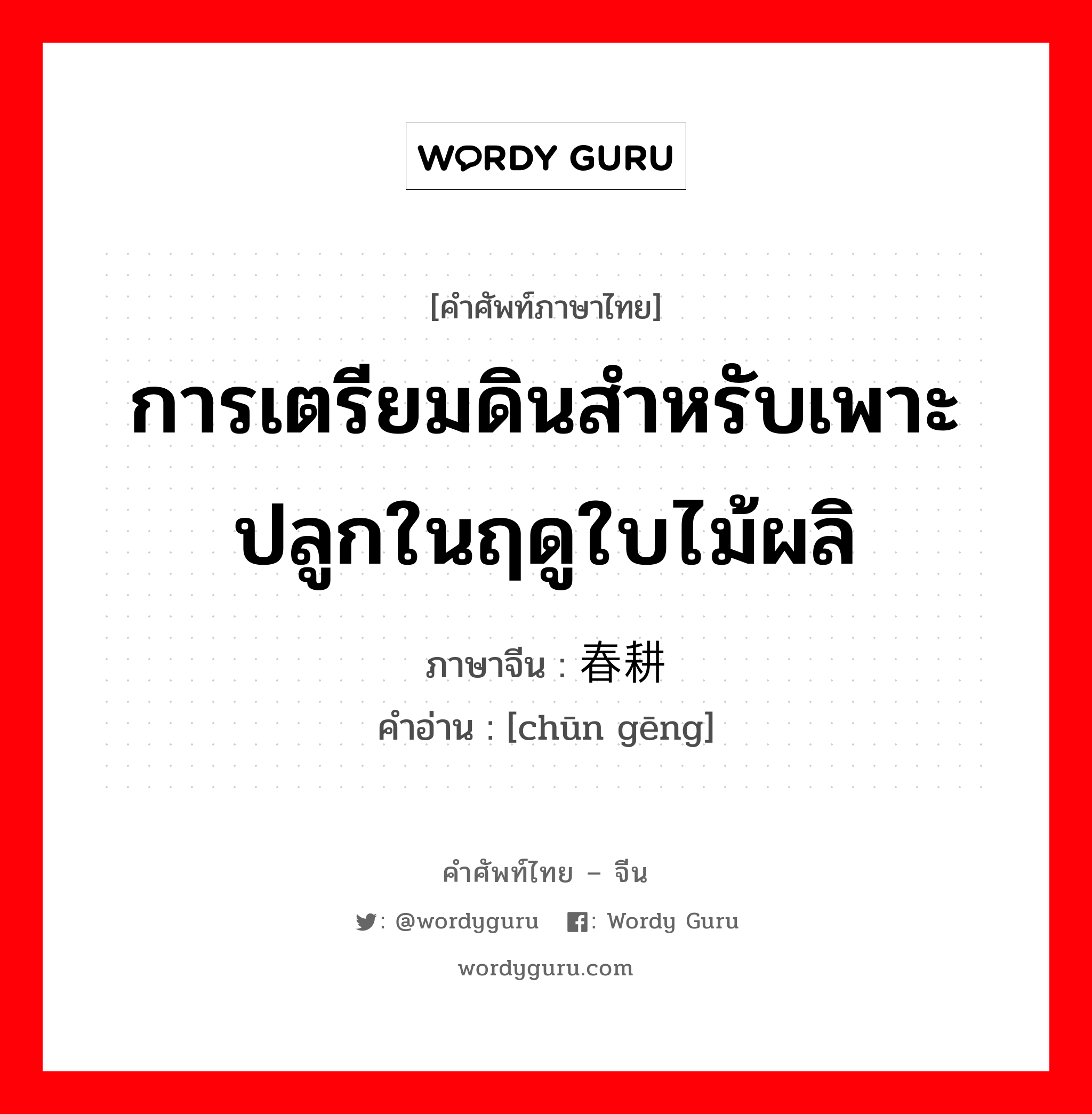 การเตรียมดินสำหรับเพาะปลูกในฤดูใบไม้ผลิ ภาษาจีนคืออะไร, คำศัพท์ภาษาไทย - จีน การเตรียมดินสำหรับเพาะปลูกในฤดูใบไม้ผลิ ภาษาจีน 春耕 คำอ่าน [chūn gēng]