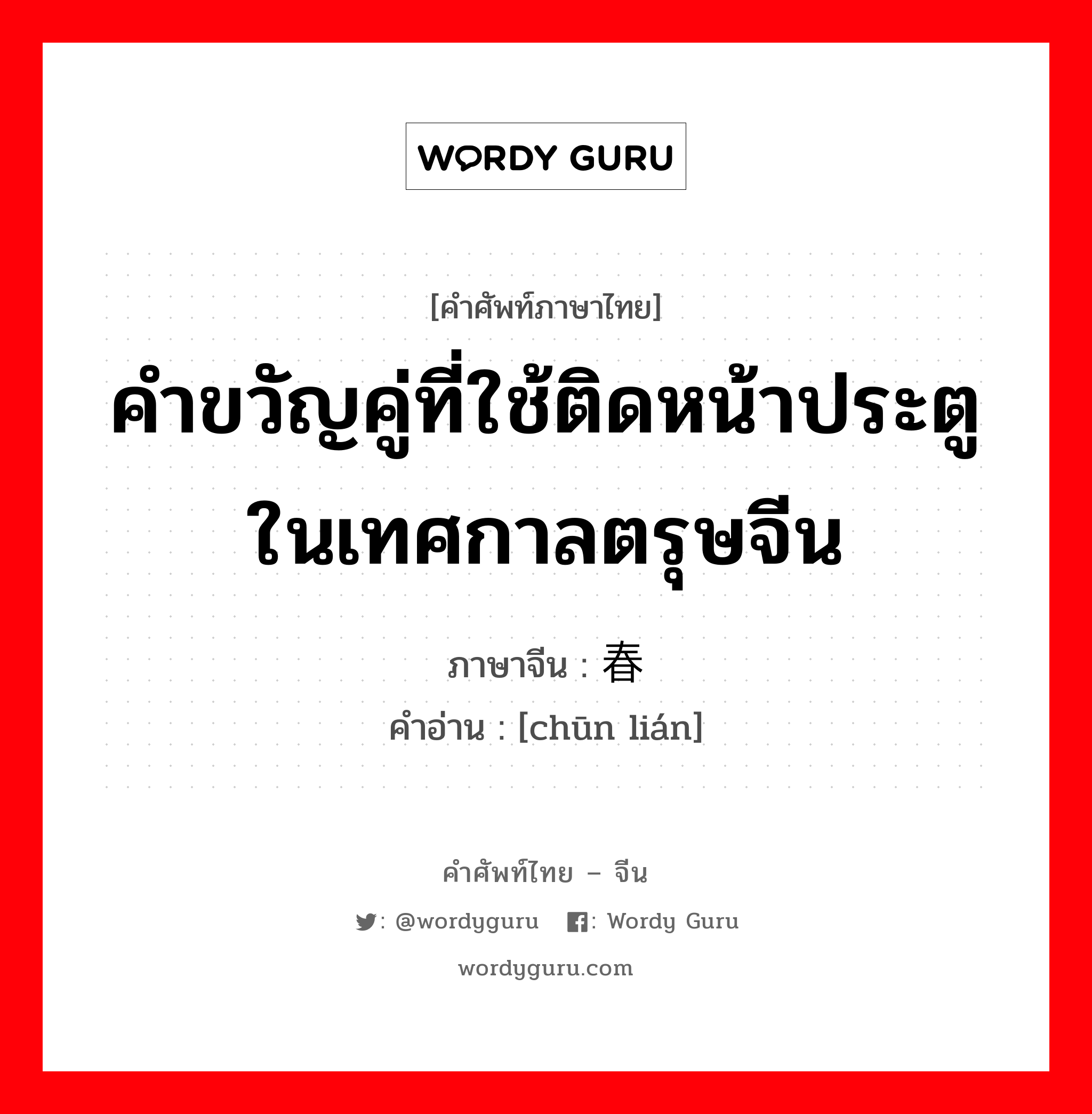 คำขวัญคู่ที่ใช้ติดหน้าประตูในเทศกาลตรุษจีน ภาษาจีนคืออะไร, คำศัพท์ภาษาไทย - จีน คำขวัญคู่ที่ใช้ติดหน้าประตูในเทศกาลตรุษจีน ภาษาจีน 春联 คำอ่าน [chūn lián]