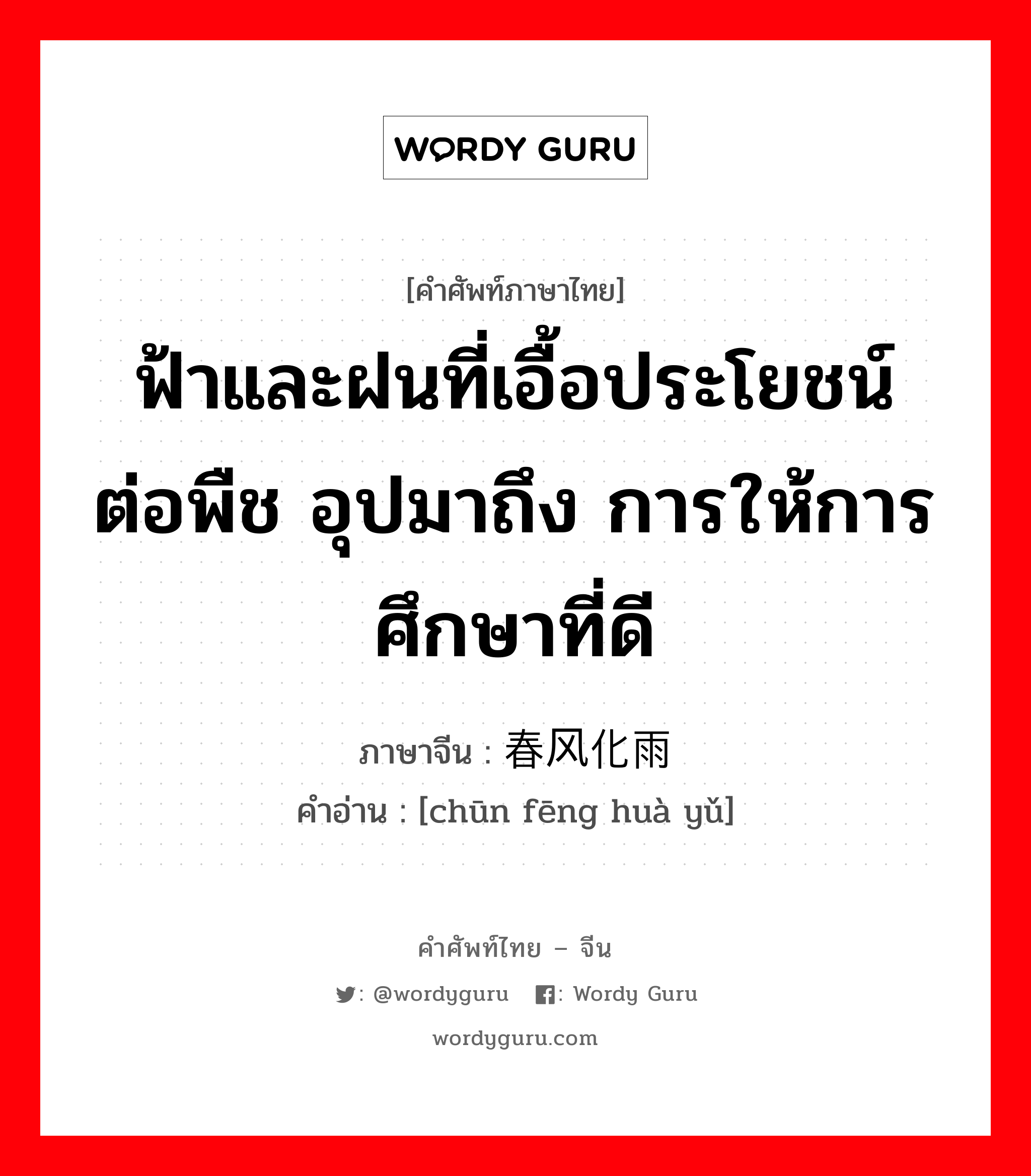 ฟ้าและฝนที่เอื้อประโยชน์ต่อพืช อุปมาถึง การให้การศึกษาที่ดี ภาษาจีนคืออะไร, คำศัพท์ภาษาไทย - จีน ฟ้าและฝนที่เอื้อประโยชน์ต่อพืช อุปมาถึง การให้การศึกษาที่ดี ภาษาจีน 春风化雨 คำอ่าน [chūn fēng huà yǔ]