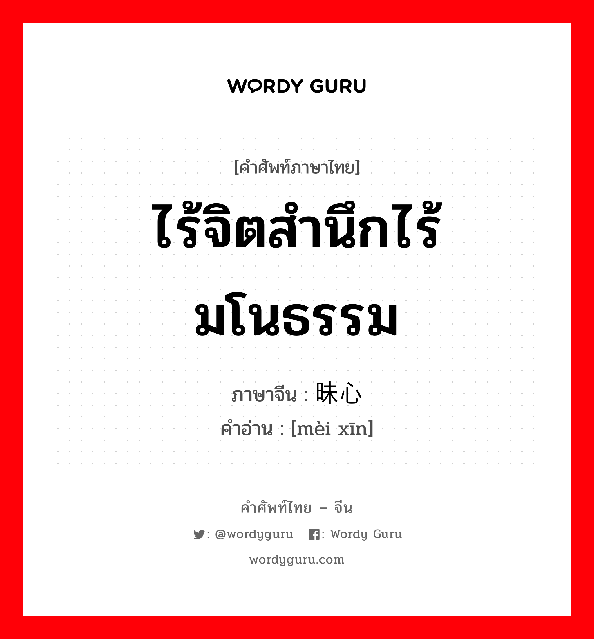 ไร้จิตสำนึกไร้มโนธรรม ภาษาจีนคืออะไร, คำศัพท์ภาษาไทย - จีน ไร้จิตสำนึกไร้มโนธรรม ภาษาจีน 昧心 คำอ่าน [mèi xīn]