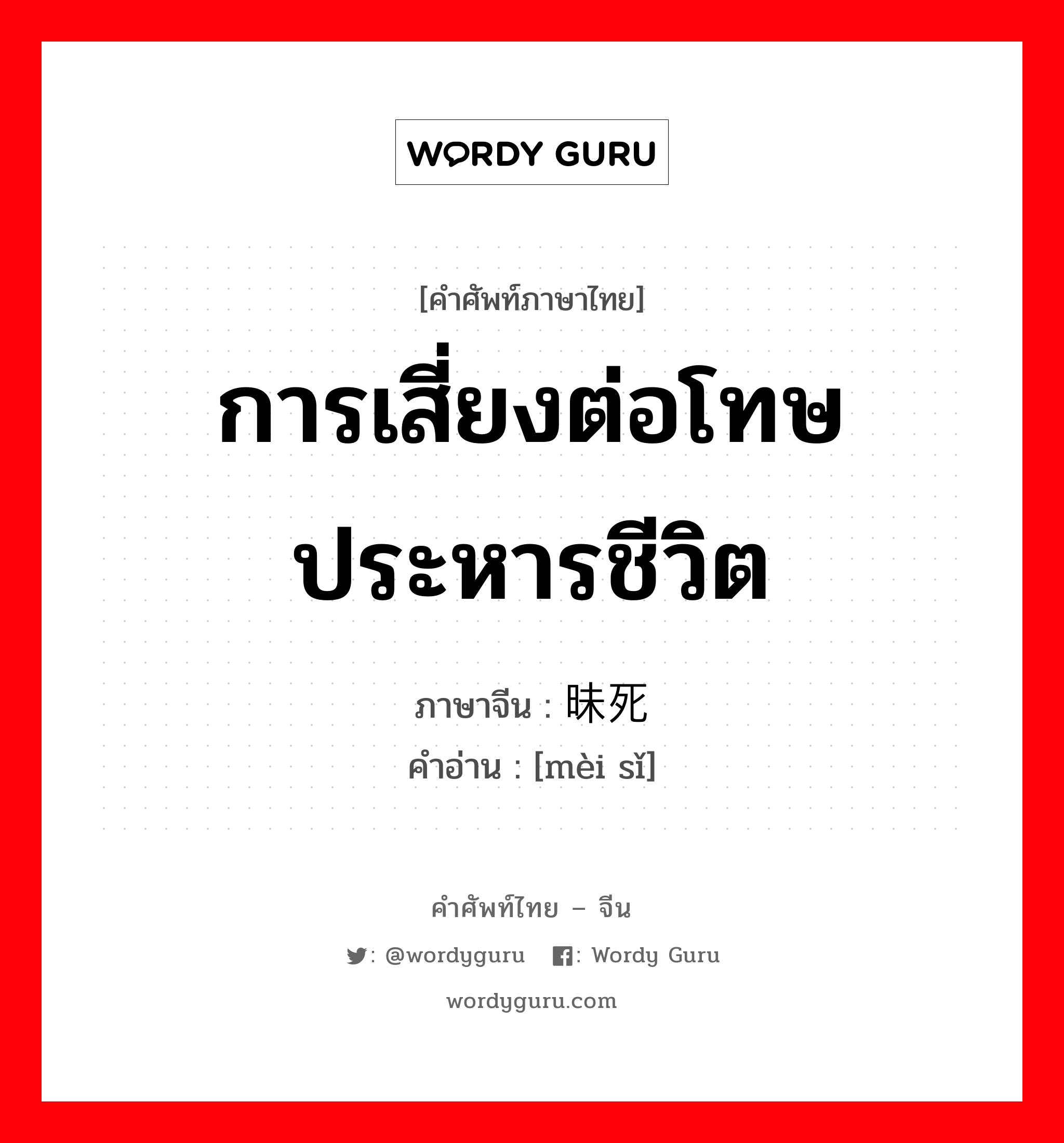 การเสี่ยงต่อโทษประหารชีวิต ภาษาจีนคืออะไร, คำศัพท์ภาษาไทย - จีน การเสี่ยงต่อโทษประหารชีวิต ภาษาจีน 昧死 คำอ่าน [mèi sǐ]