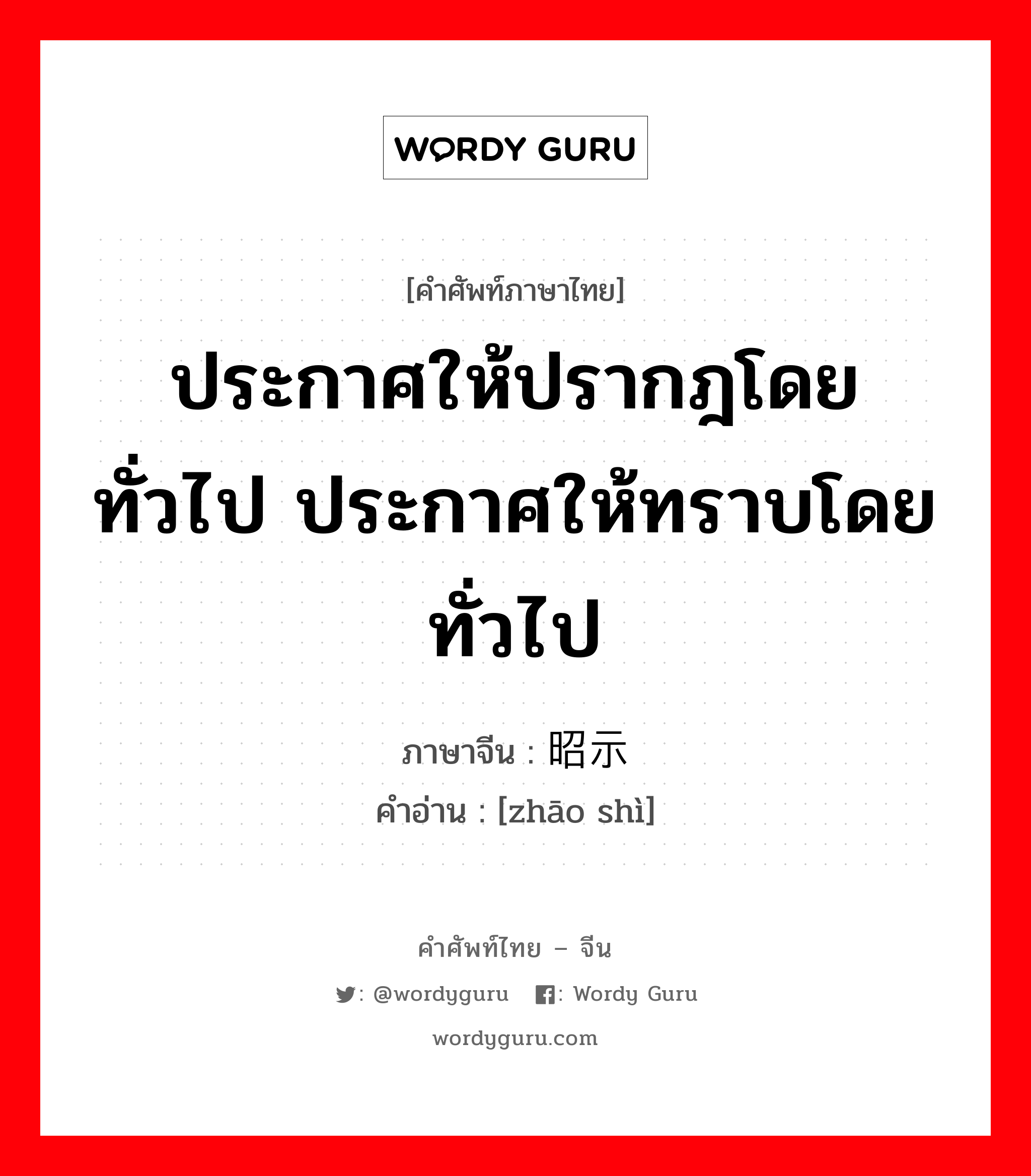 ประกาศให้ปรากฎโดยทั่วไป ประกาศให้ทราบโดยทั่วไป ภาษาจีนคืออะไร, คำศัพท์ภาษาไทย - จีน ประกาศให้ปรากฎโดยทั่วไป ประกาศให้ทราบโดยทั่วไป ภาษาจีน 昭示 คำอ่าน [zhāo shì]