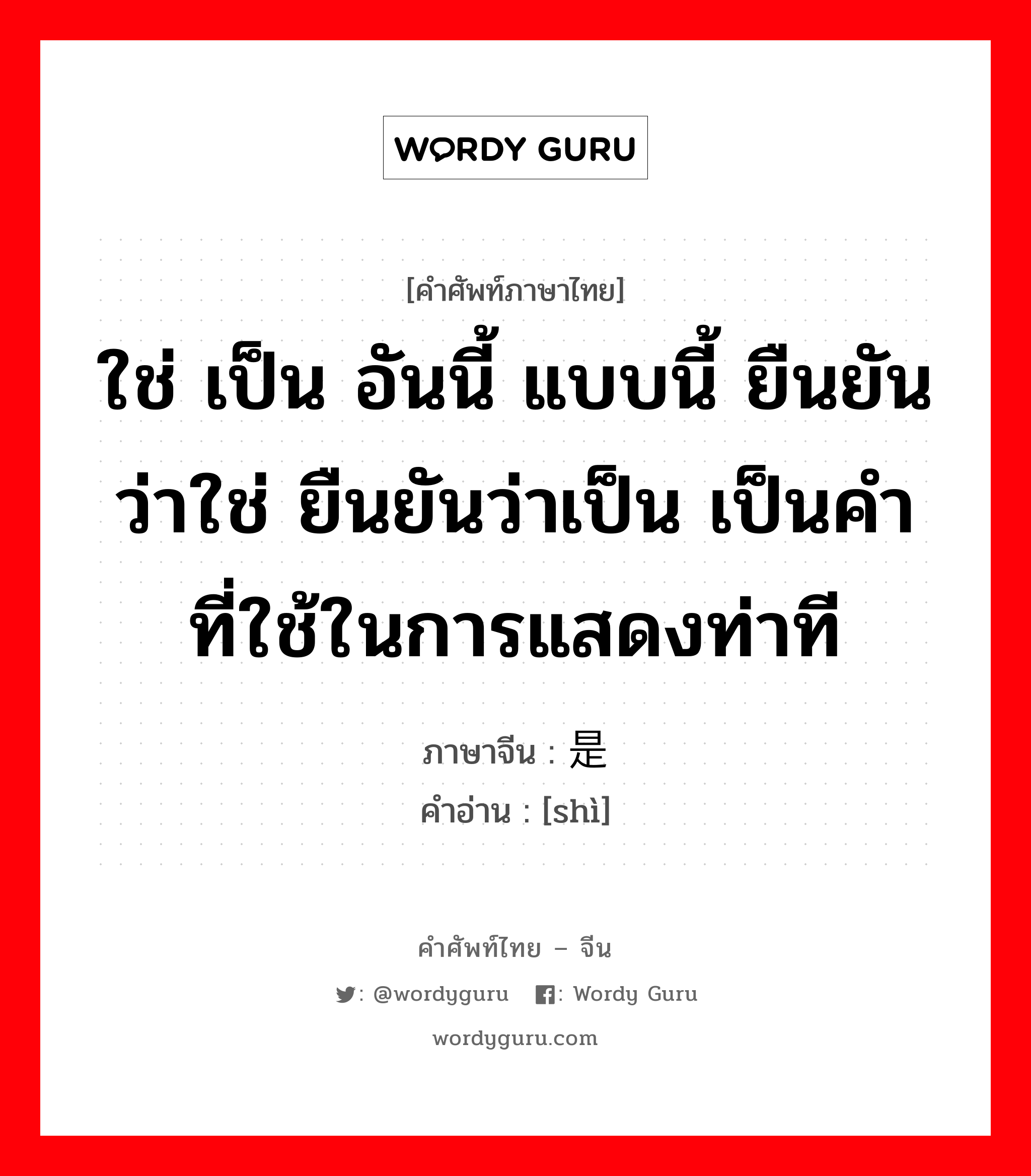 ใช่ เป็น อันนี้ แบบนี้ ยืนยันว่าใช่ ยืนยันว่าเป็น เป็นคำที่ใช้ในการแสดงท่าที ภาษาจีนคืออะไร, คำศัพท์ภาษาไทย - จีน ใช่ เป็น อันนี้ แบบนี้ ยืนยันว่าใช่ ยืนยันว่าเป็น เป็นคำที่ใช้ในการแสดงท่าที ภาษาจีน 是 คำอ่าน [shì]