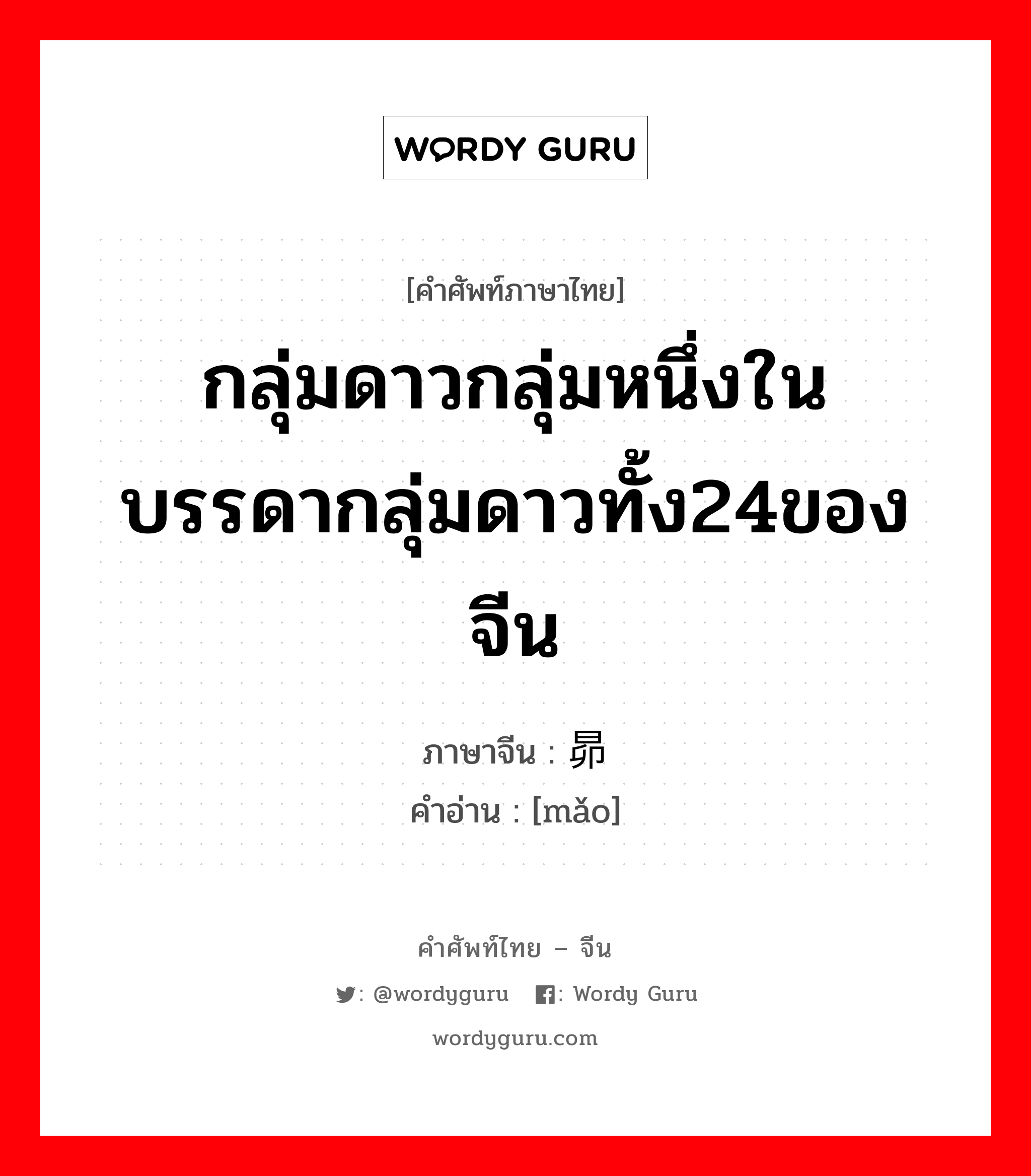 กลุ่มดาวกลุ่มหนึ่งในบรรดากลุ่มดาวทั้ง24ของจีน ภาษาจีนคืออะไร, คำศัพท์ภาษาไทย - จีน กลุ่มดาวกลุ่มหนึ่งในบรรดากลุ่มดาวทั้ง24ของจีน ภาษาจีน 昴 คำอ่าน [mǎo]