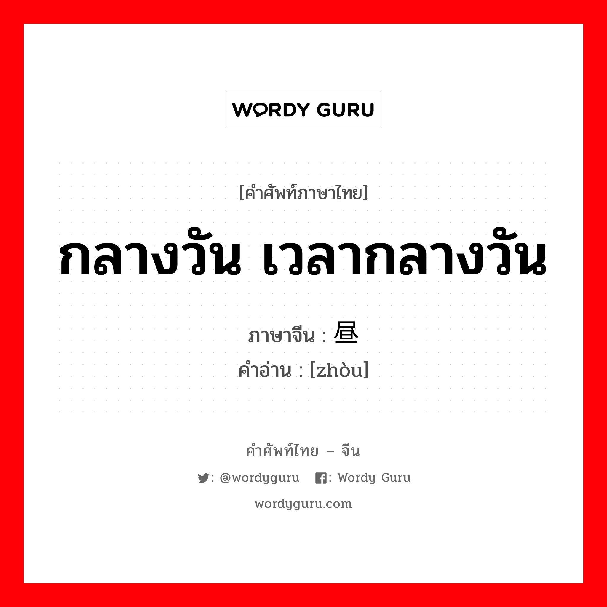 กลางวัน เวลากลางวัน ภาษาจีนคืออะไร, คำศัพท์ภาษาไทย - จีน กลางวัน เวลากลางวัน ภาษาจีน 昼 คำอ่าน [zhòu]