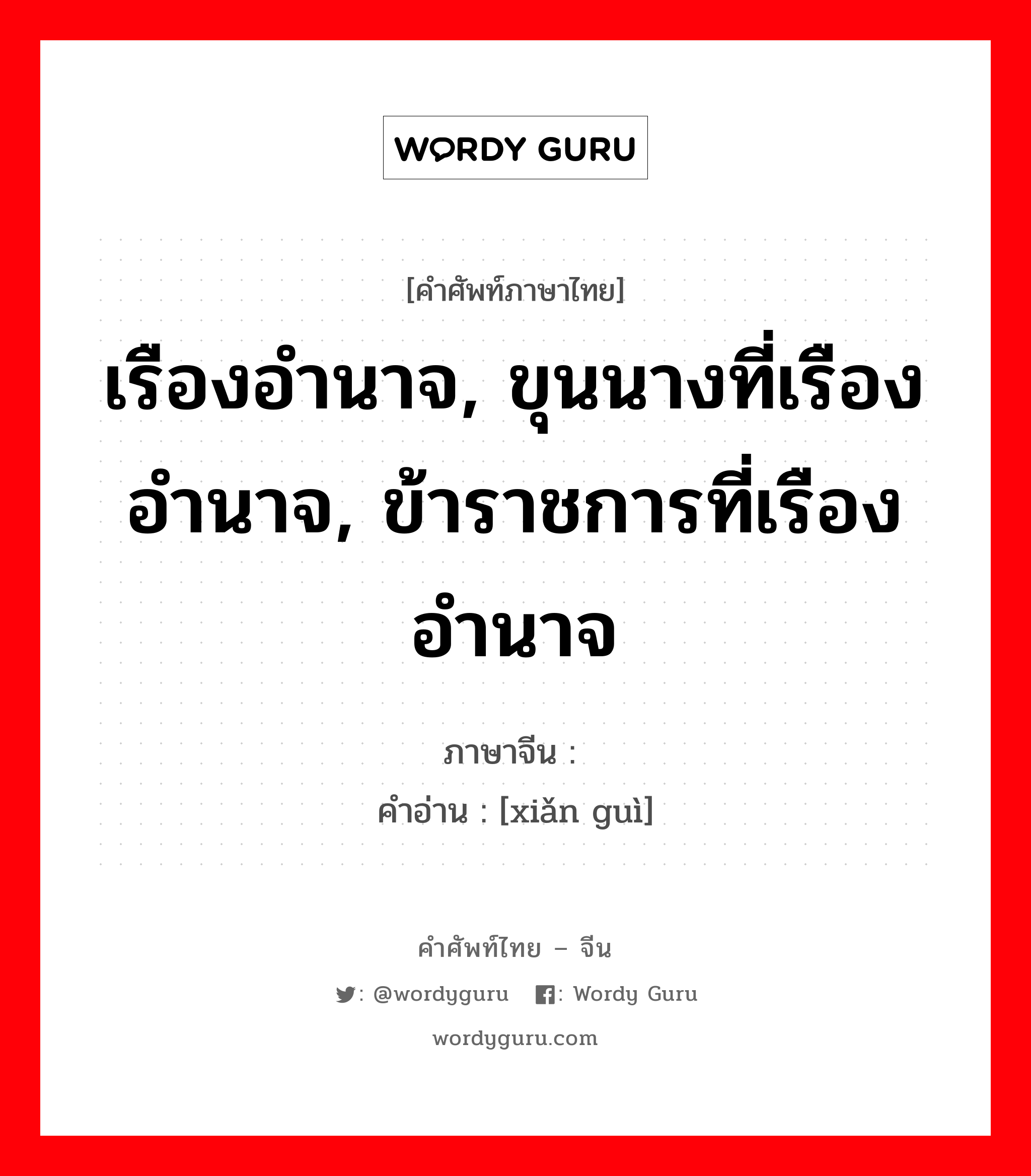 เรืองอำนาจ, ขุนนางที่เรืองอำนาจ, ข้าราชการที่เรืองอำนาจ ภาษาจีนคืออะไร, คำศัพท์ภาษาไทย - จีน เรืองอำนาจ, ขุนนางที่เรืองอำนาจ, ข้าราชการที่เรืองอำนาจ ภาษาจีน 显贵 คำอ่าน [xiǎn guì]