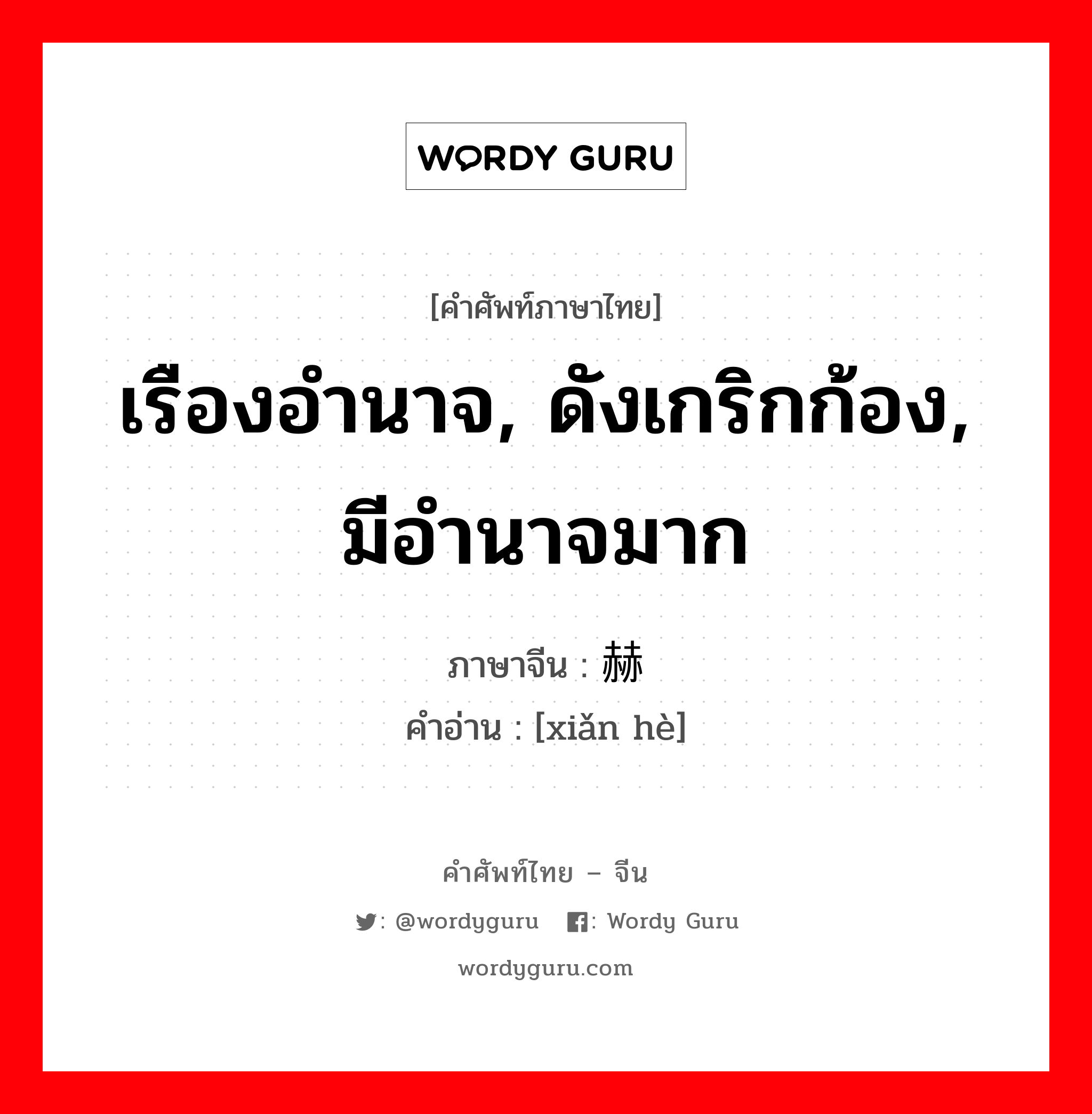 เรืองอำนาจ, ดังเกริกก้อง, มีอำนาจมาก ภาษาจีนคืออะไร, คำศัพท์ภาษาไทย - จีน เรืองอำนาจ, ดังเกริกก้อง, มีอำนาจมาก ภาษาจีน 显赫 คำอ่าน [xiǎn hè]