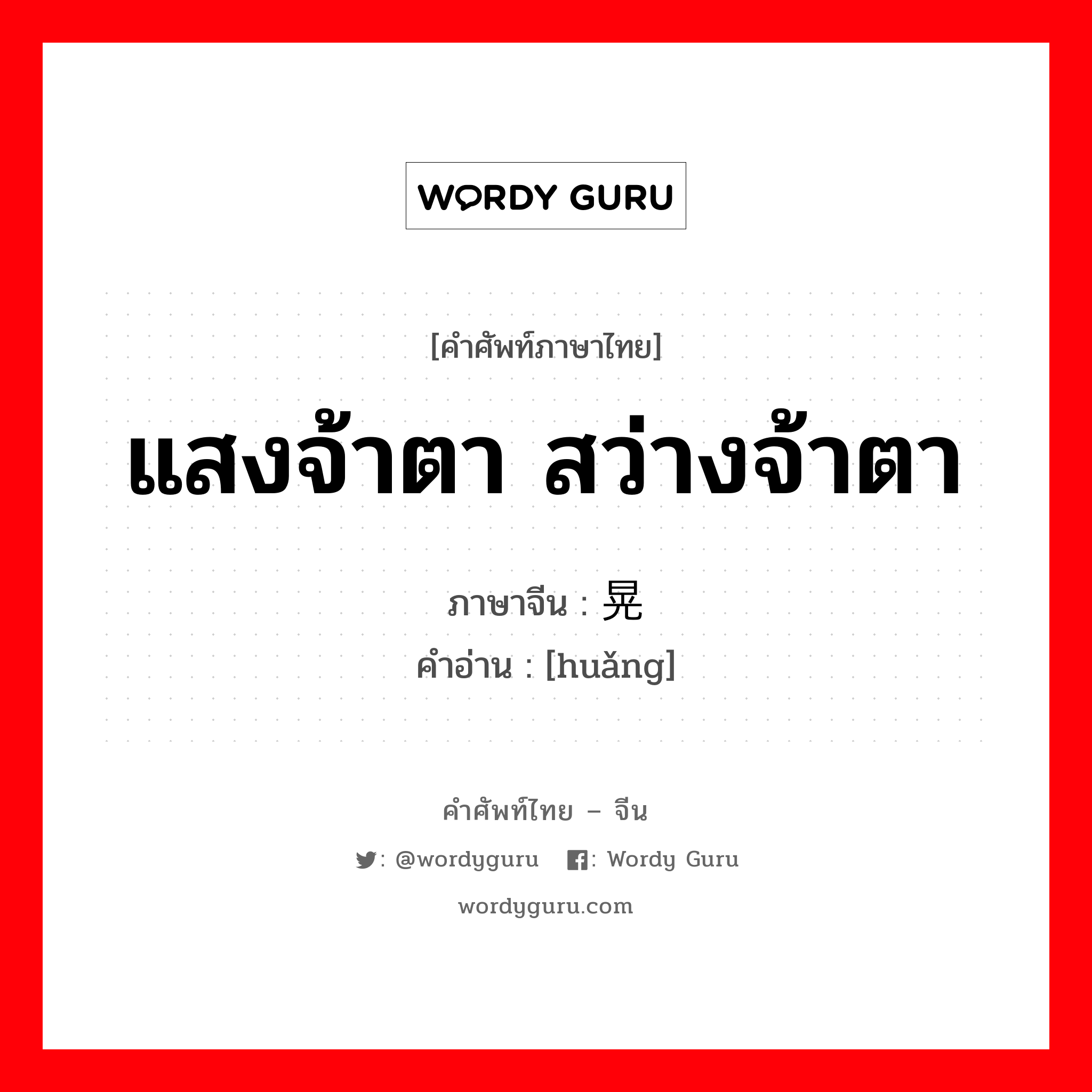 แสงจ้าตา สว่างจ้าตา ภาษาจีนคืออะไร, คำศัพท์ภาษาไทย - จีน แสงจ้าตา สว่างจ้าตา ภาษาจีน 晃 คำอ่าน [huǎng]