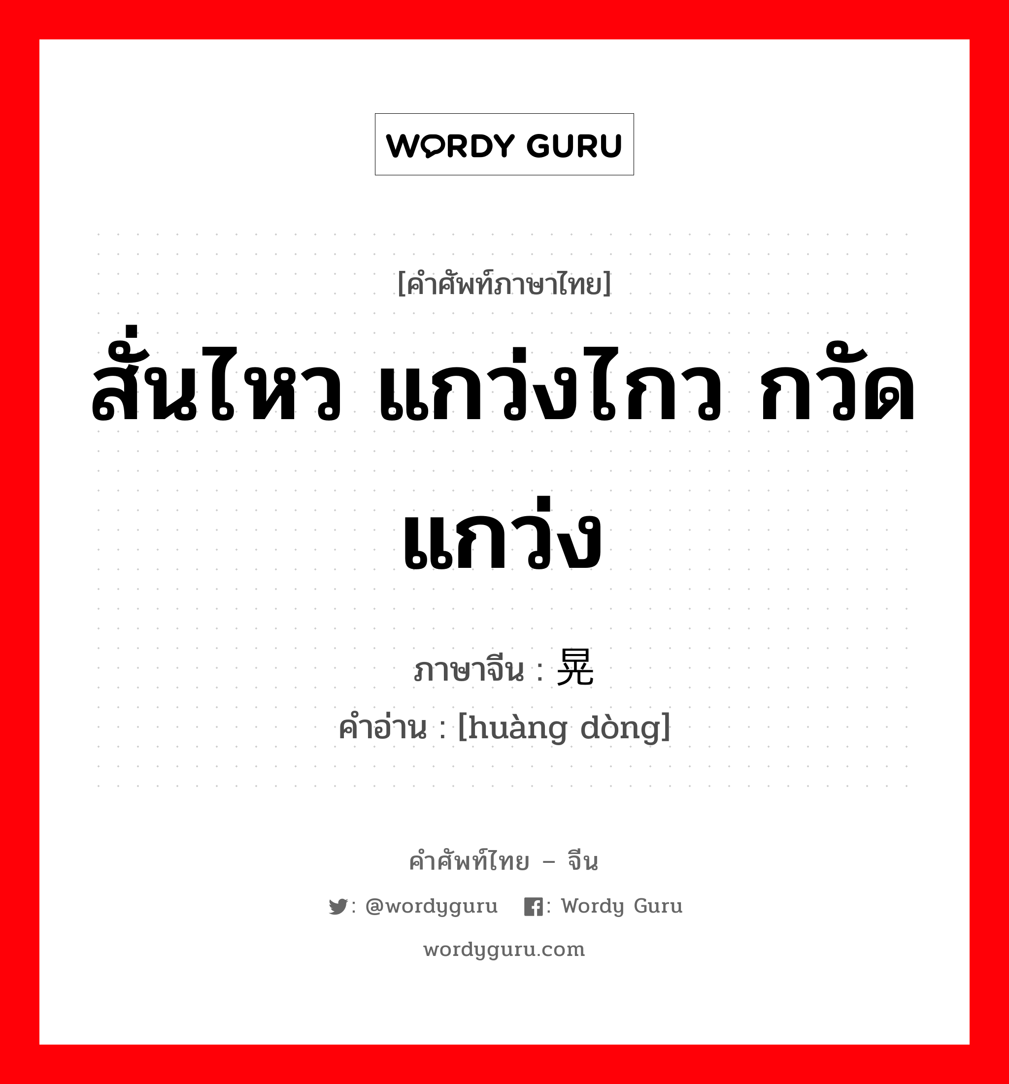 สั่นไหว แกว่งไกว กวัดแกว่ง ภาษาจีนคืออะไร, คำศัพท์ภาษาไทย - จีน สั่นไหว แกว่งไกว กวัดแกว่ง ภาษาจีน 晃动 คำอ่าน [huàng dòng]