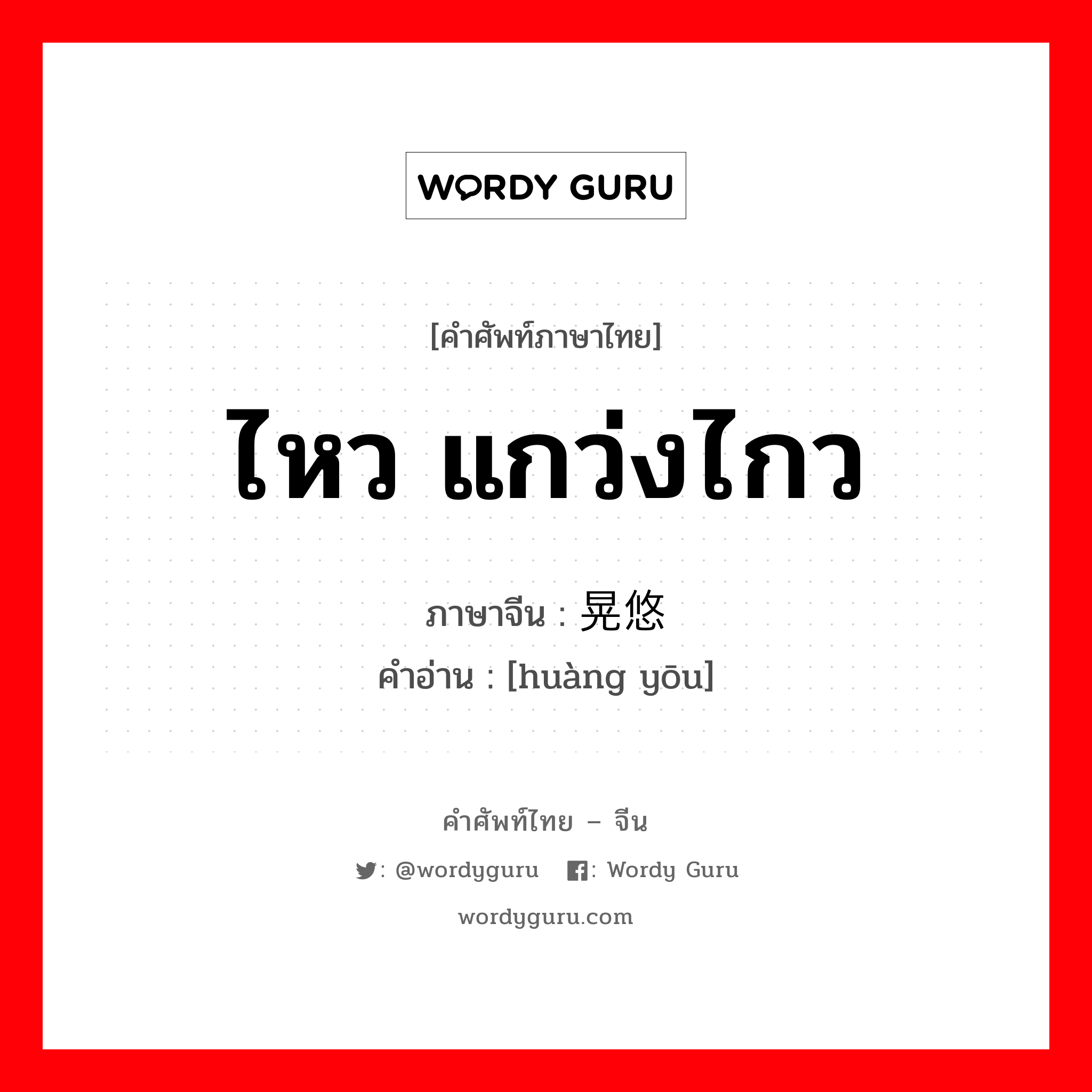 ไหว แกว่งไกว ภาษาจีนคืออะไร, คำศัพท์ภาษาไทย - จีน ไหว แกว่งไกว ภาษาจีน 晃悠 คำอ่าน [huàng yōu]