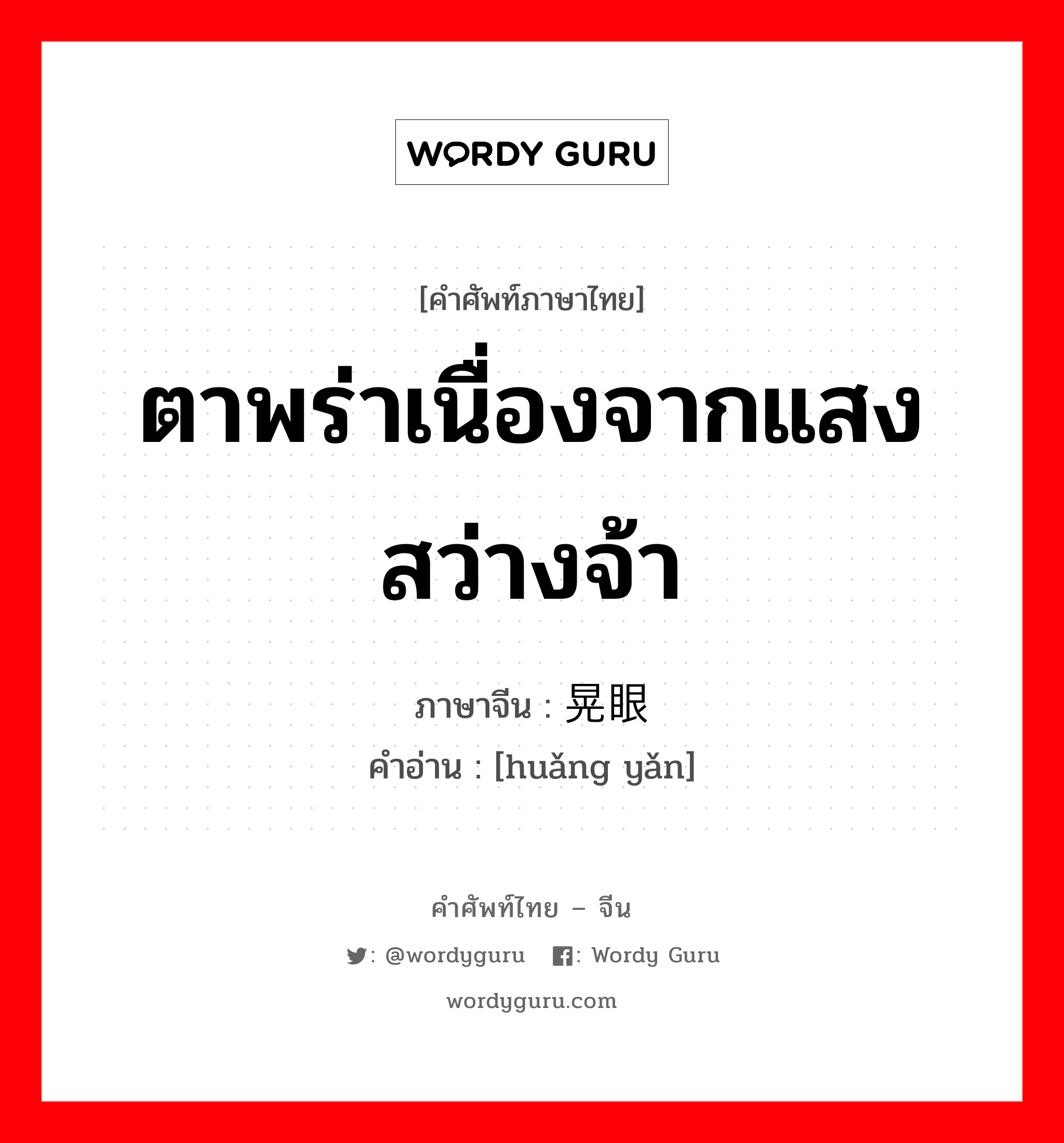 ตาพร่าเนื่องจากแสงสว่างจ้า ภาษาจีนคืออะไร, คำศัพท์ภาษาไทย - จีน ตาพร่าเนื่องจากแสงสว่างจ้า ภาษาจีน 晃眼 คำอ่าน [huǎng yǎn]