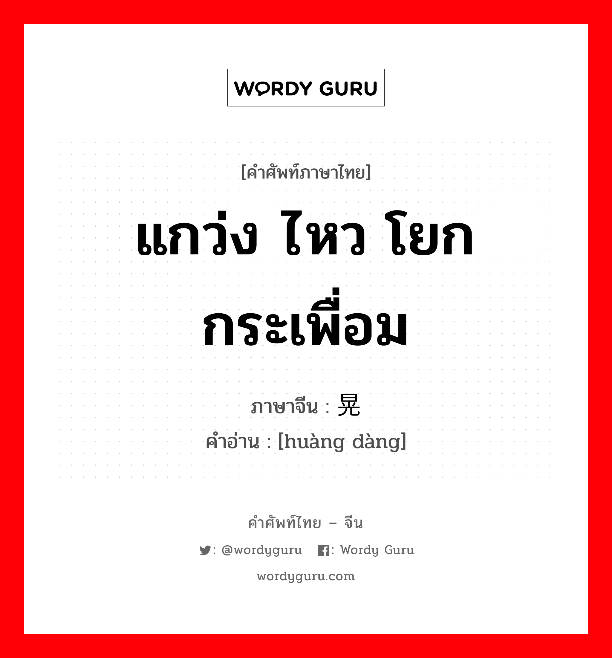 แกว่ง ไหว โยก กระเพื่อม ภาษาจีนคืออะไร, คำศัพท์ภาษาไทย - จีน แกว่ง ไหว โยก กระเพื่อม ภาษาจีน 晃荡 คำอ่าน [huàng dàng]