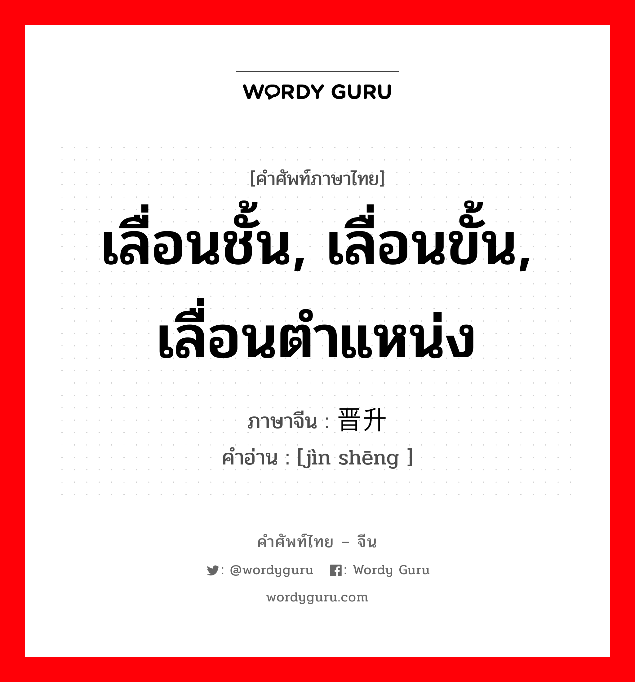 เลื่อนชั้น, เลื่อนขั้น, เลื่อนตำแหน่ง ภาษาจีนคืออะไร, คำศัพท์ภาษาไทย - จีน เลื่อนชั้น, เลื่อนขั้น, เลื่อนตำแหน่ง ภาษาจีน 晋升 คำอ่าน [jìn shēng ]