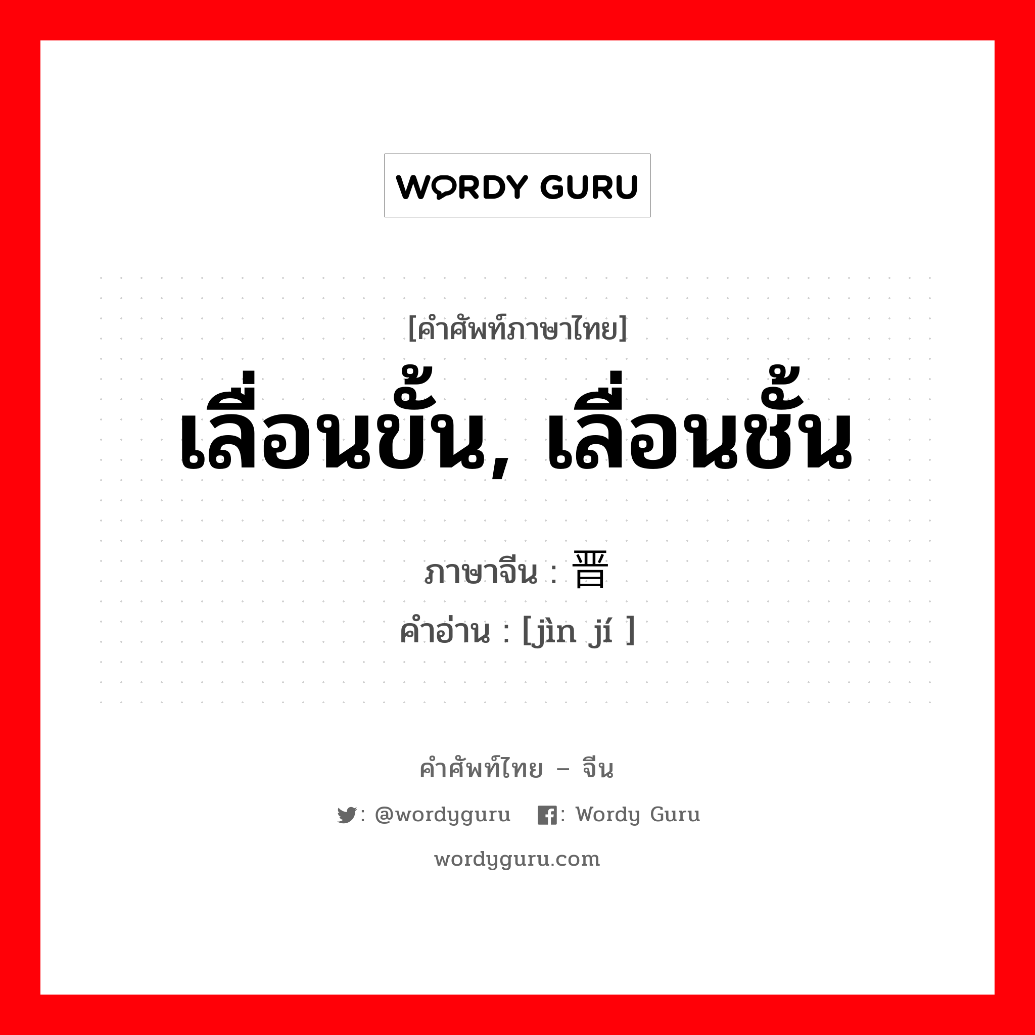 เลื่อนขั้น, เลื่อนชั้น ภาษาจีนคืออะไร, คำศัพท์ภาษาไทย - จีน เลื่อนขั้น, เลื่อนชั้น ภาษาจีน 晋级 คำอ่าน [jìn jí ]