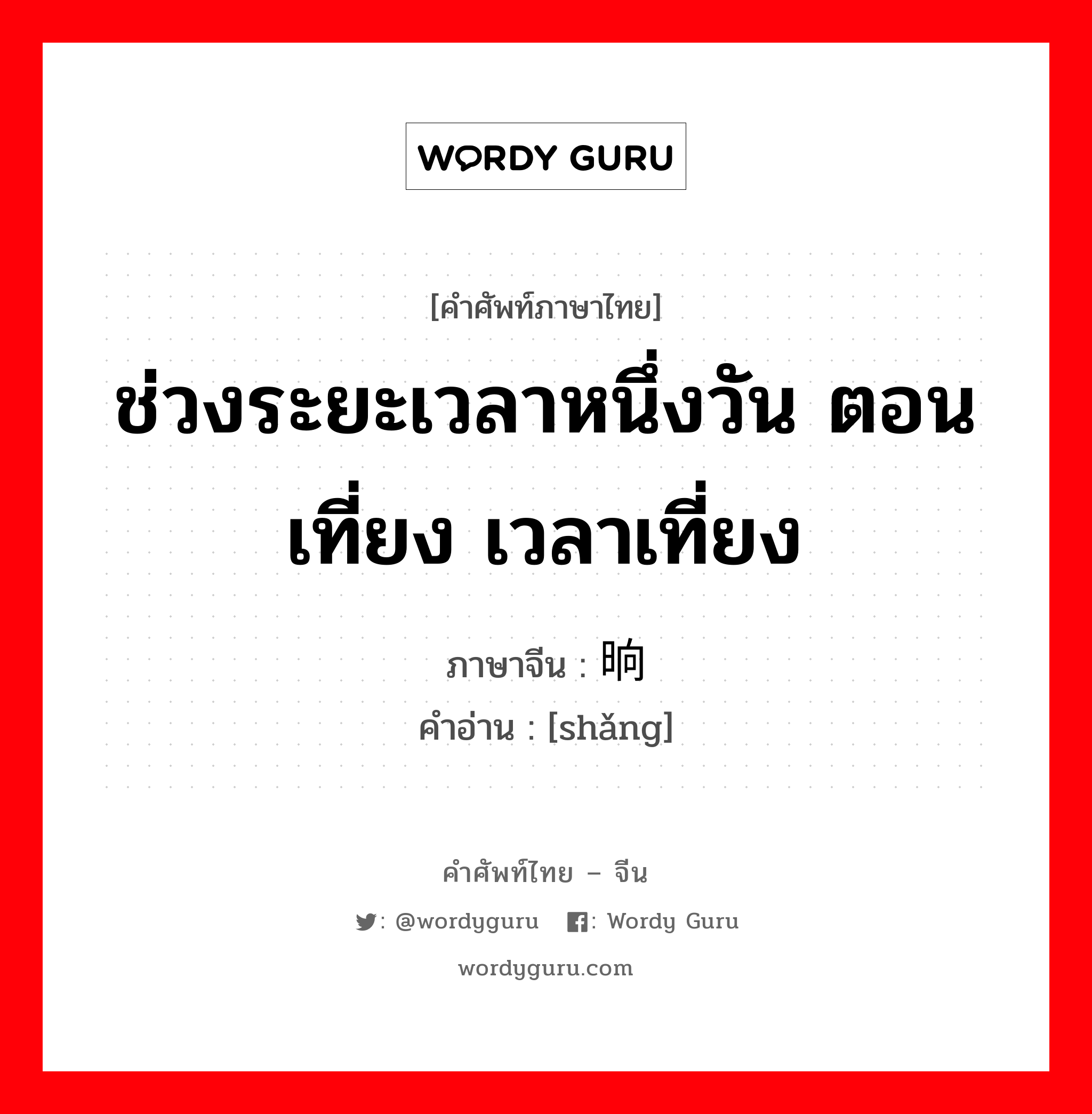 ช่วงระยะเวลาหนึ่งวัน ตอนเที่ยง เวลาเที่ยง ภาษาจีนคืออะไร, คำศัพท์ภาษาไทย - จีน ช่วงระยะเวลาหนึ่งวัน ตอนเที่ยง เวลาเที่ยง ภาษาจีน 晌 คำอ่าน [shǎng]