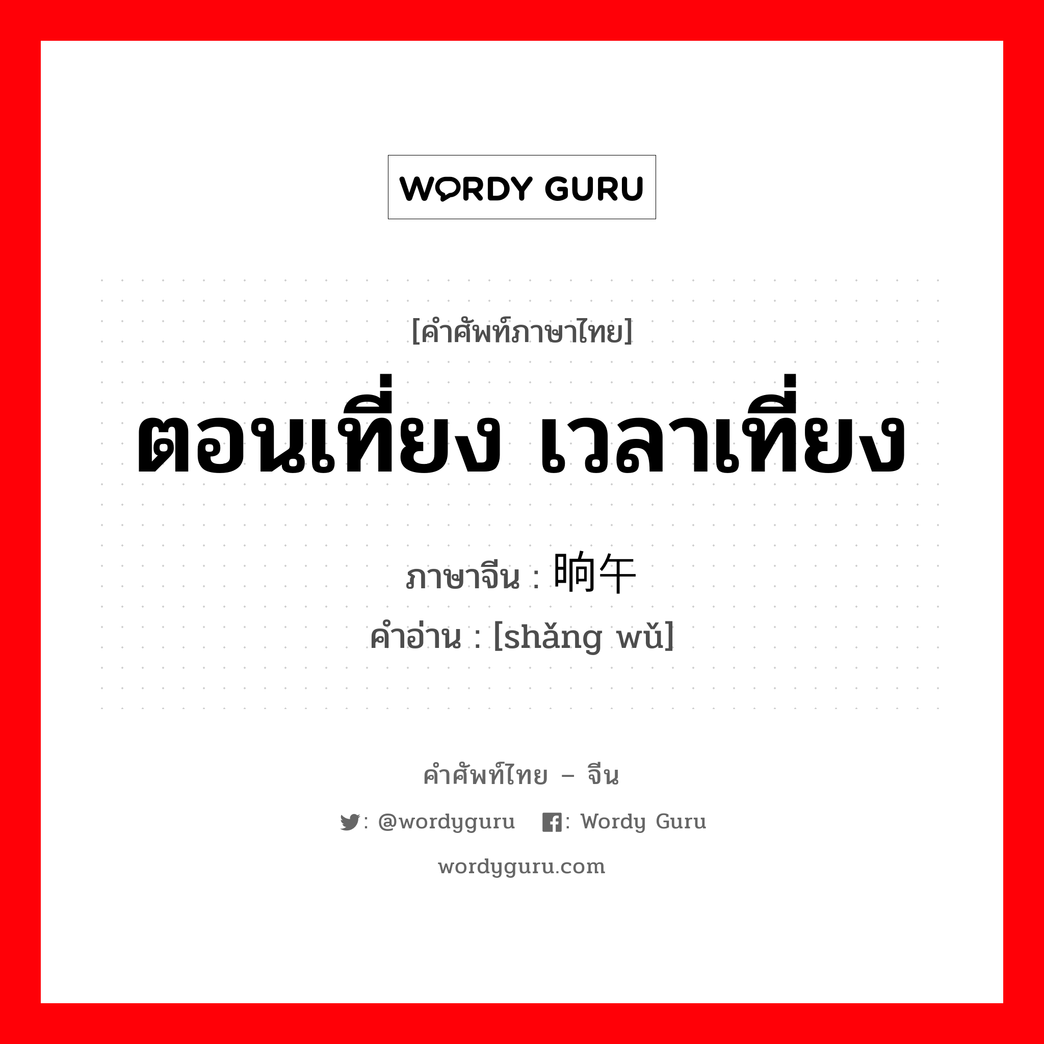 ตอนเที่ยง เวลาเที่ยง ภาษาจีนคืออะไร, คำศัพท์ภาษาไทย - จีน ตอนเที่ยง เวลาเที่ยง ภาษาจีน 晌午 คำอ่าน [shǎng wǔ]