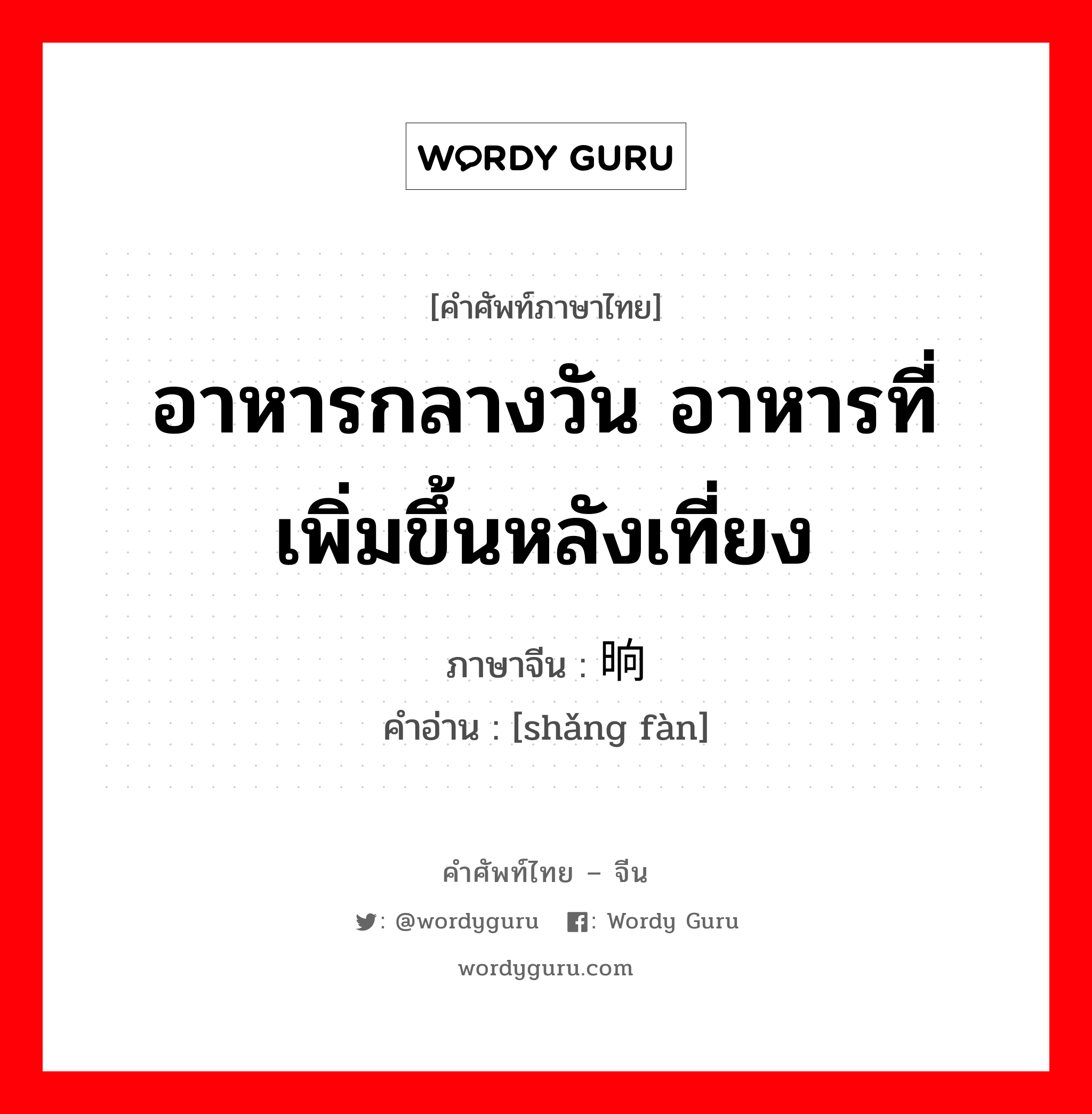 อาหารกลางวัน อาหารที่เพิ่มขึ้นหลังเที่ยง ภาษาจีนคืออะไร, คำศัพท์ภาษาไทย - จีน อาหารกลางวัน อาหารที่เพิ่มขึ้นหลังเที่ยง ภาษาจีน 晌饭 คำอ่าน [shǎng fàn]