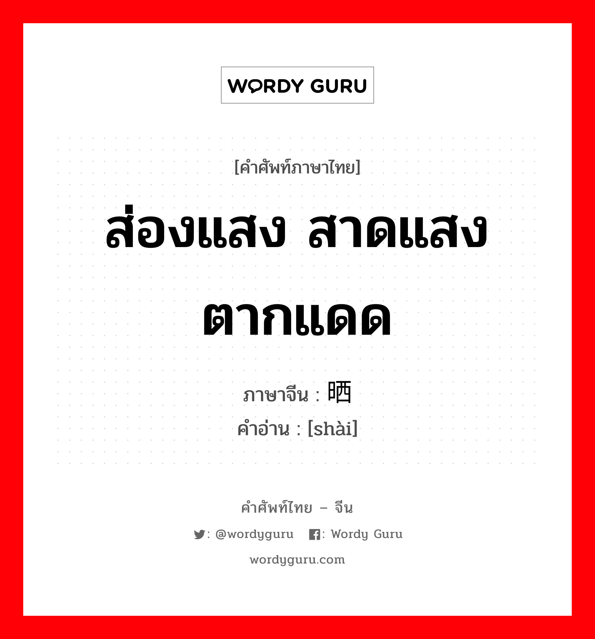 ส่องแสง สาดแสง ตากแดด ภาษาจีนคืออะไร, คำศัพท์ภาษาไทย - จีน ส่องแสง สาดแสง ตากแดด ภาษาจีน 晒 คำอ่าน [shài]