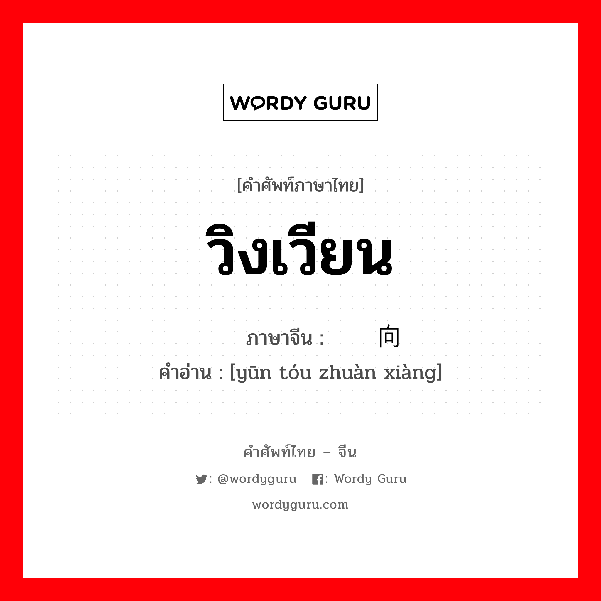 วิงเวียน ภาษาจีนคืออะไร, คำศัพท์ภาษาไทย - จีน วิงเวียน ภาษาจีน 晕头转向 คำอ่าน [yūn tóu zhuàn xiàng]