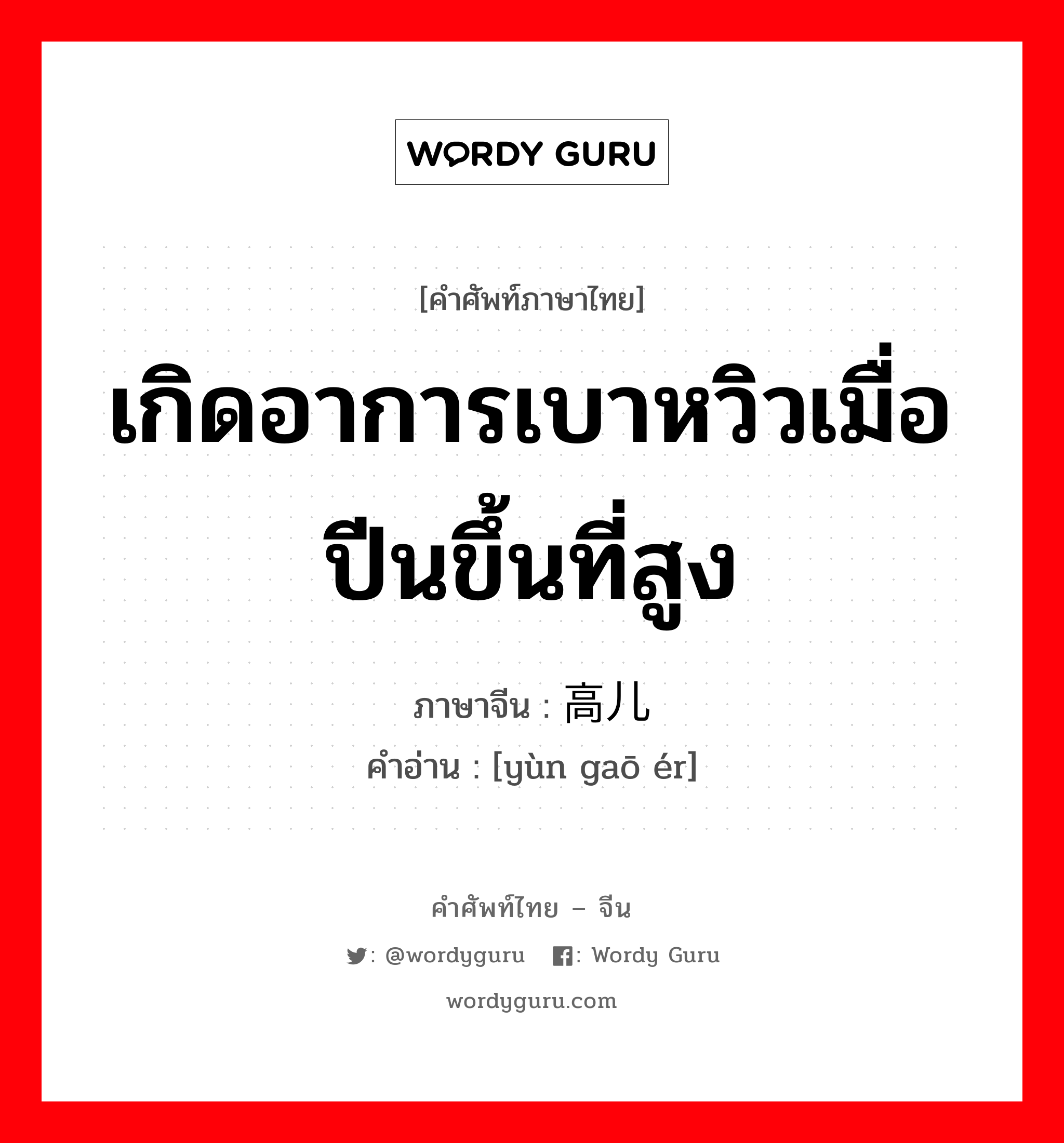 เกิดอาการเบาหวิวเมื่อปีนขึ้นที่สูง ภาษาจีนคืออะไร, คำศัพท์ภาษาไทย - จีน เกิดอาการเบาหวิวเมื่อปีนขึ้นที่สูง ภาษาจีน 晕高儿 คำอ่าน [yùn gaō ér]