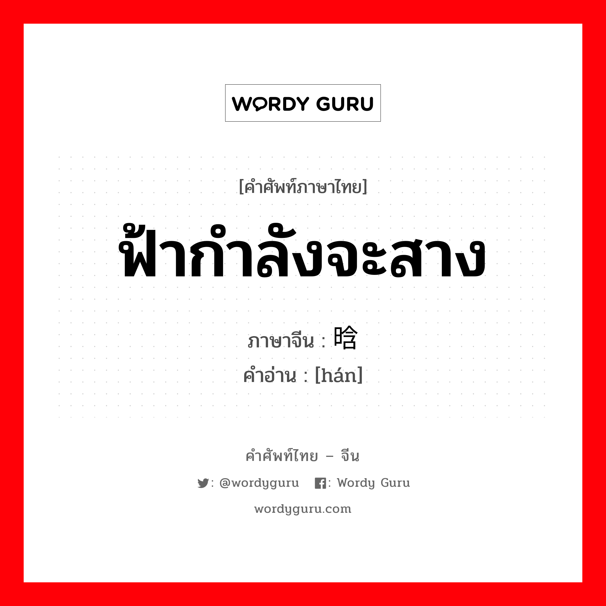 ฟ้ากำลังจะสาง ภาษาจีนคืออะไร, คำศัพท์ภาษาไทย - จีน ฟ้ากำลังจะสาง ภาษาจีน 晗 คำอ่าน [hán]