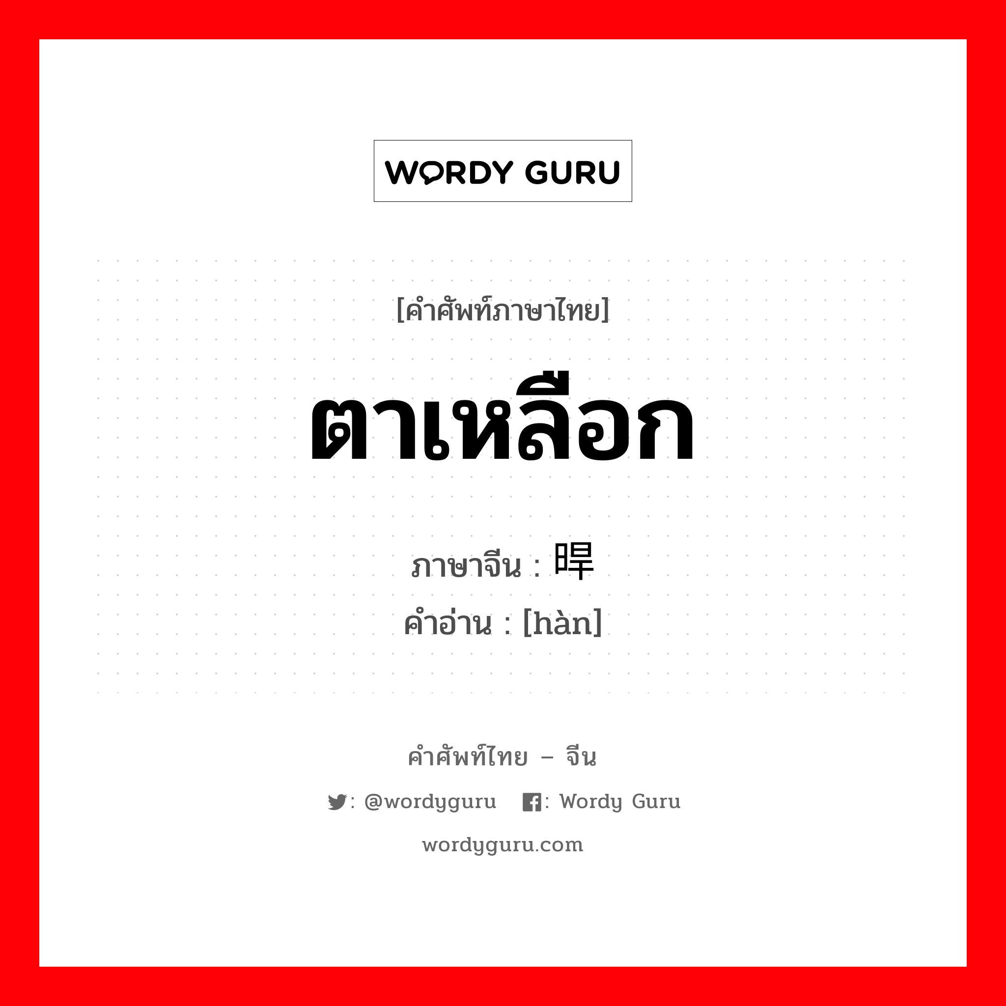 ตาเหลือก ภาษาจีนคืออะไร, คำศัพท์ภาษาไทย - จีน ตาเหลือก ภาษาจีน 晘 คำอ่าน [hàn]