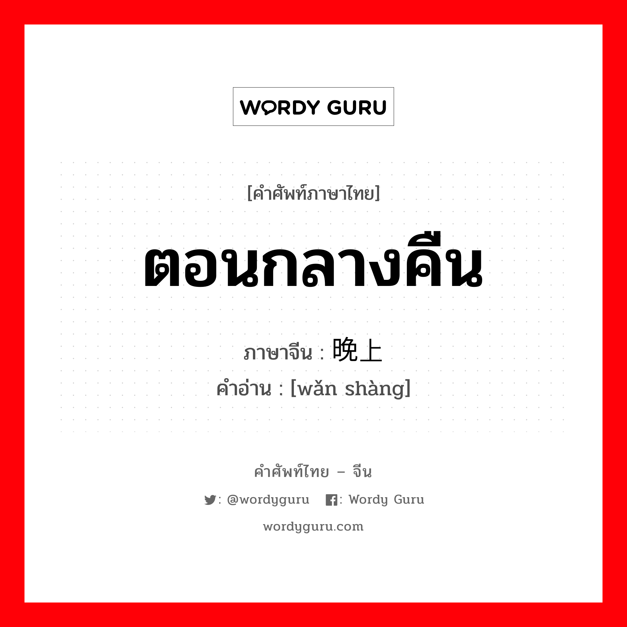 ตอนกลางคืน ภาษาจีนคืออะไร, คำศัพท์ภาษาไทย - จีน ตอนกลางคืน ภาษาจีน 晚上 คำอ่าน [wǎn shàng]