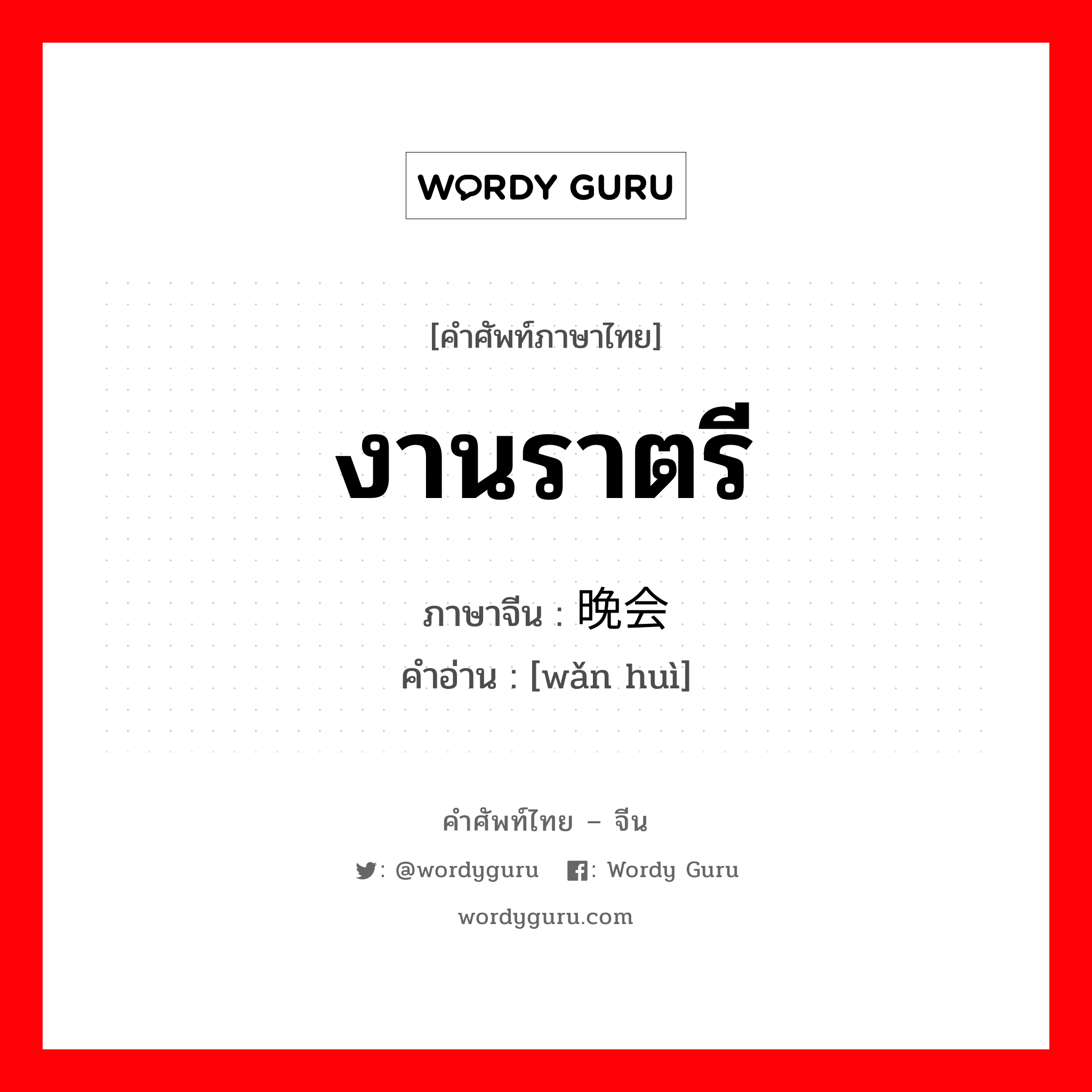 งานราตรี ภาษาจีนคืออะไร, คำศัพท์ภาษาไทย - จีน งานราตรี ภาษาจีน 晚会 คำอ่าน [wǎn huì]