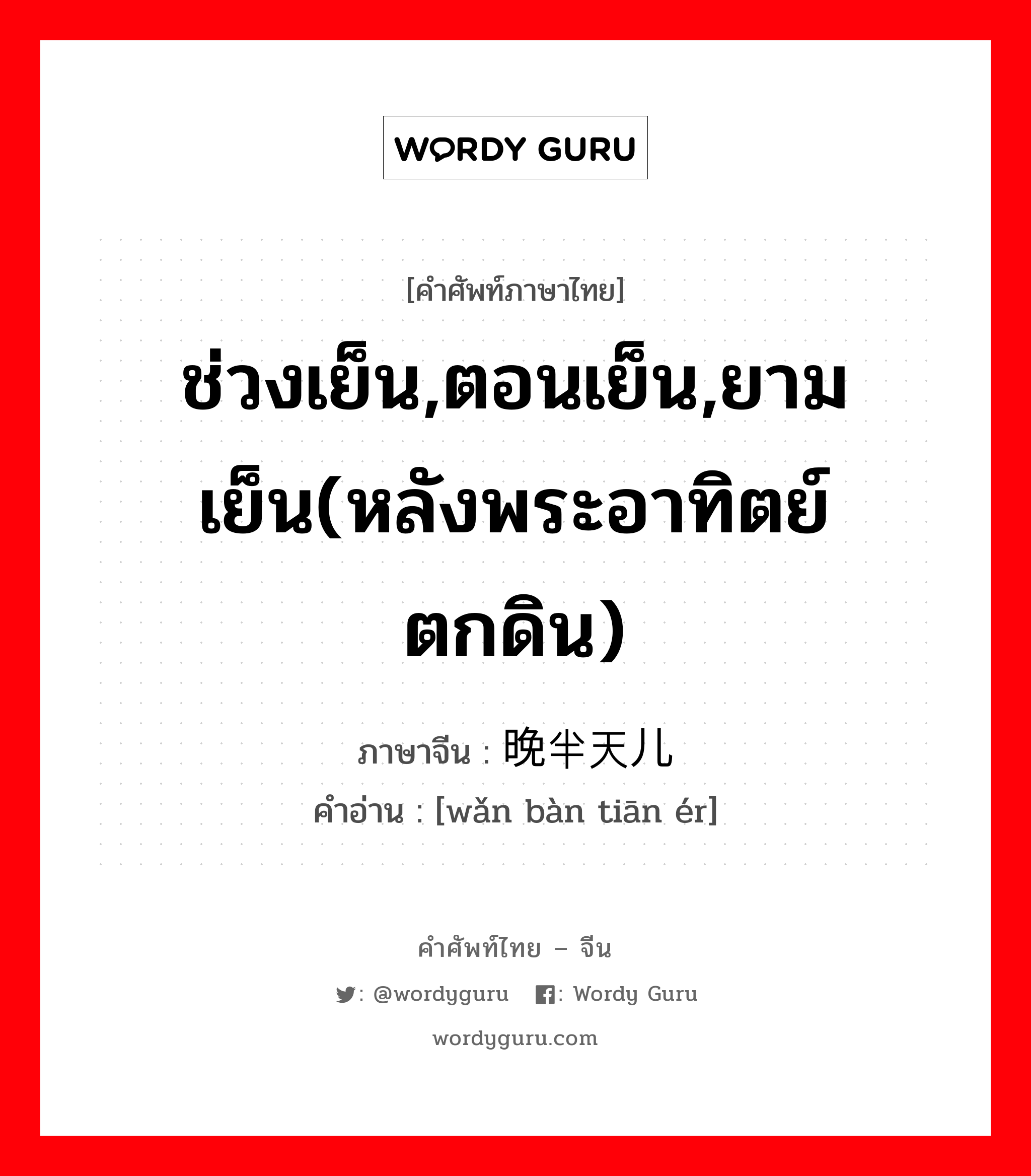 ช่วงเย็น,ตอนเย็น,ยามเย็น(หลังพระอาทิตย์ตกดิน) ภาษาจีนคืออะไร, คำศัพท์ภาษาไทย - จีน ช่วงเย็น,ตอนเย็น,ยามเย็น(หลังพระอาทิตย์ตกดิน) ภาษาจีน 晚半天儿 คำอ่าน [wǎn bàn tiān ér]