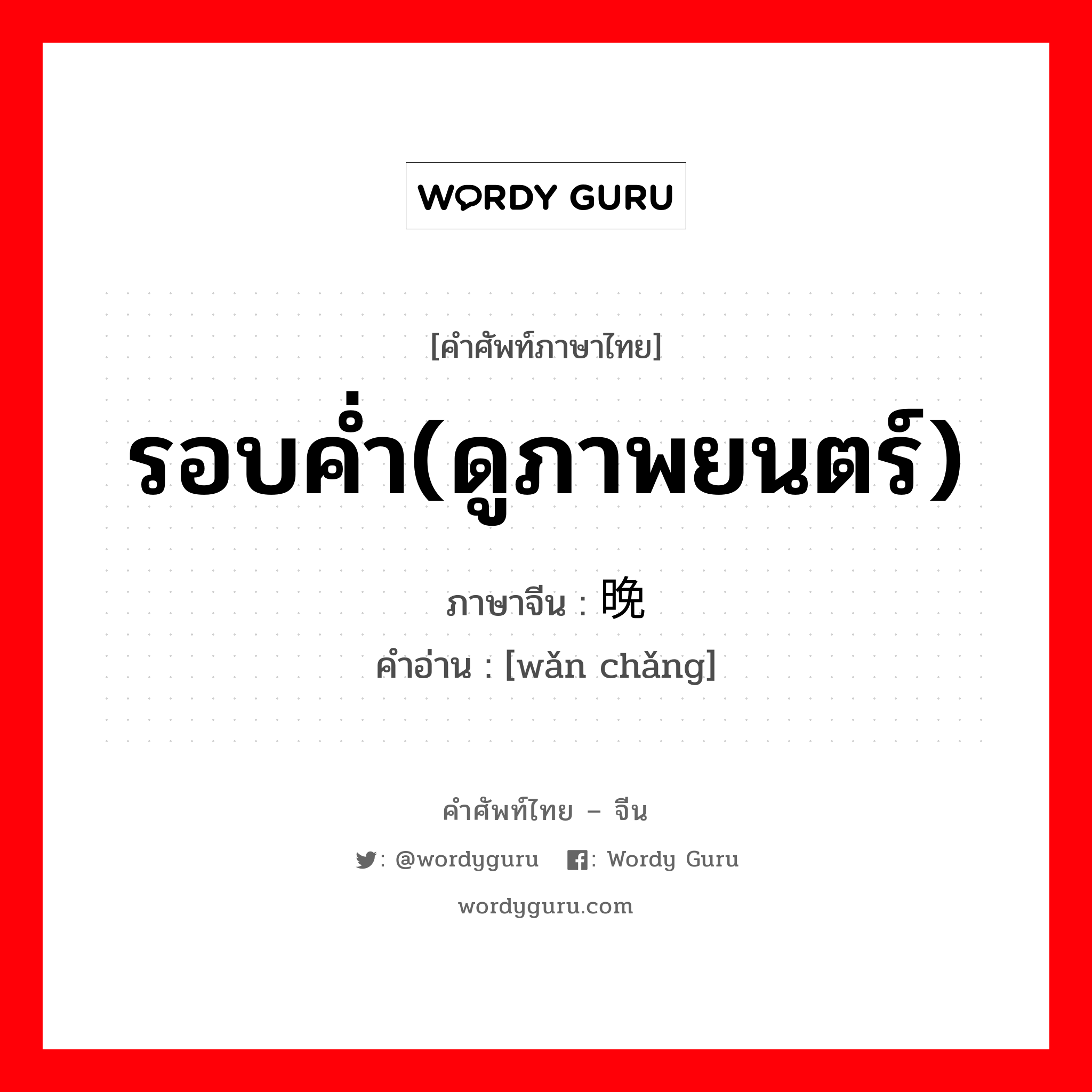 รอบค่ำ(ดูภาพยนตร์) ภาษาจีนคืออะไร, คำศัพท์ภาษาไทย - จีน รอบค่ำ(ดูภาพยนตร์) ภาษาจีน 晚场 คำอ่าน [wǎn chǎng]