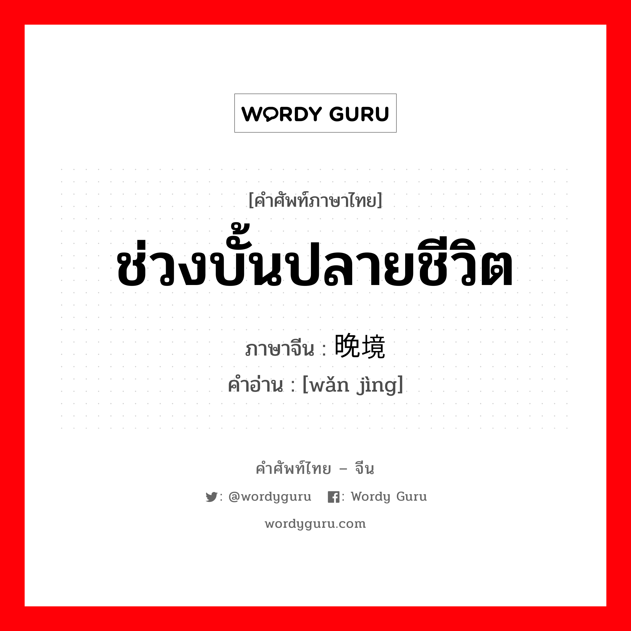 ช่วงบั้นปลายชีวิต ภาษาจีนคืออะไร, คำศัพท์ภาษาไทย - จีน ช่วงบั้นปลายชีวิต ภาษาจีน 晚境 คำอ่าน [wǎn jìng]