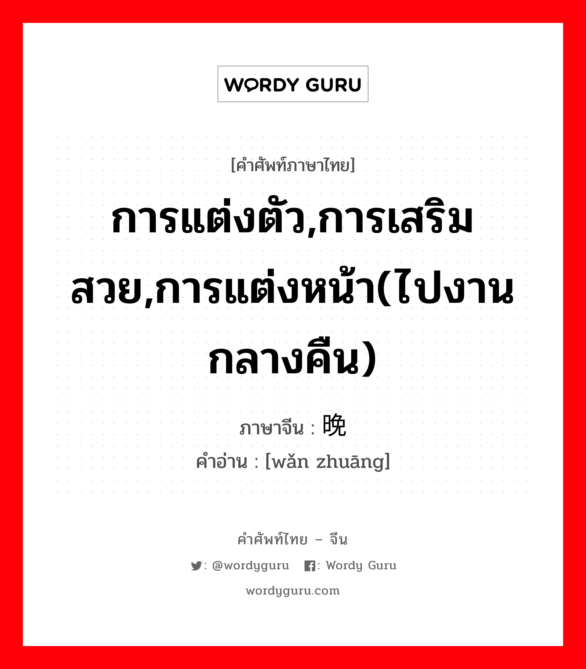 การแต่งตัว,การเสริมสวย,การแต่งหน้า(ไปงานกลางคืน) ภาษาจีนคืออะไร, คำศัพท์ภาษาไทย - จีน การแต่งตัว,การเสริมสวย,การแต่งหน้า(ไปงานกลางคืน) ภาษาจีน 晚妆 คำอ่าน [wǎn zhuāng]