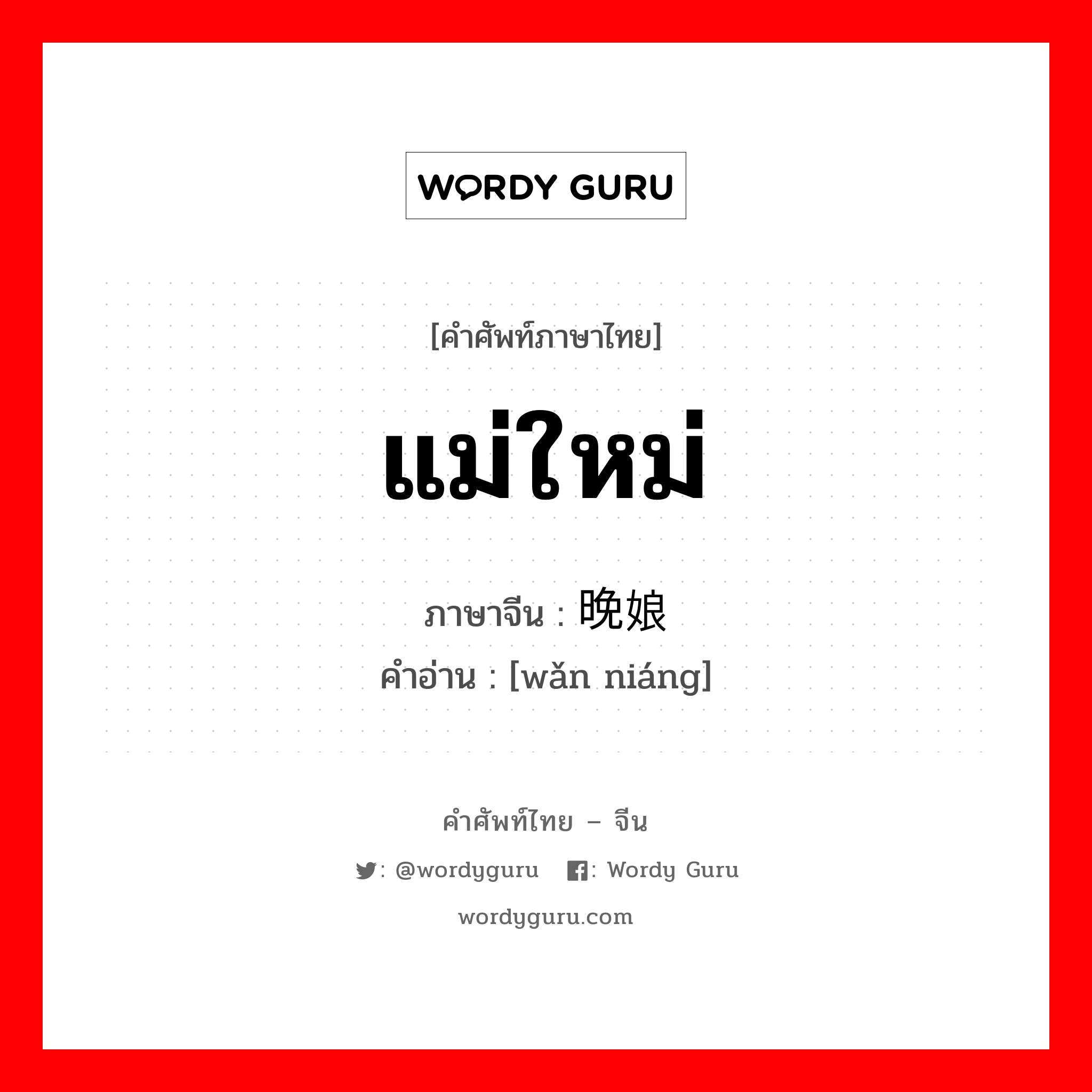 แม่ใหม่ ภาษาจีนคืออะไร, คำศัพท์ภาษาไทย - จีน แม่ใหม่ ภาษาจีน 晚娘 คำอ่าน [wǎn niáng]