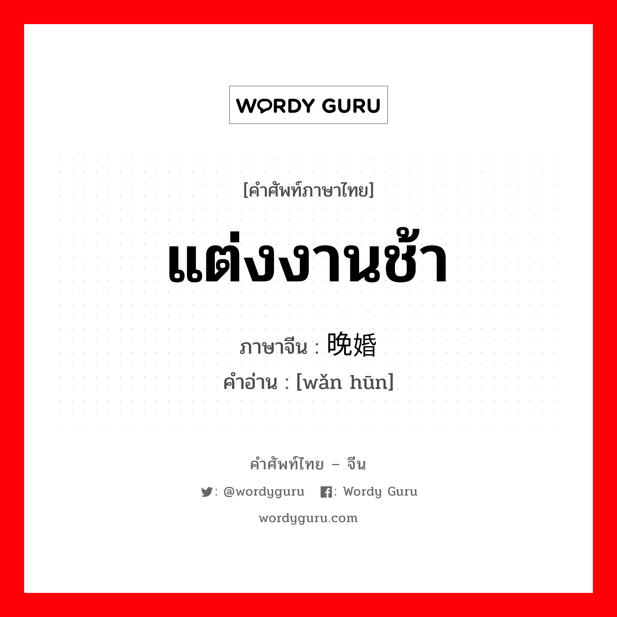 แต่งงานช้า ภาษาจีนคืออะไร, คำศัพท์ภาษาไทย - จีน แต่งงานช้า ภาษาจีน 晚婚 คำอ่าน [wǎn hūn]