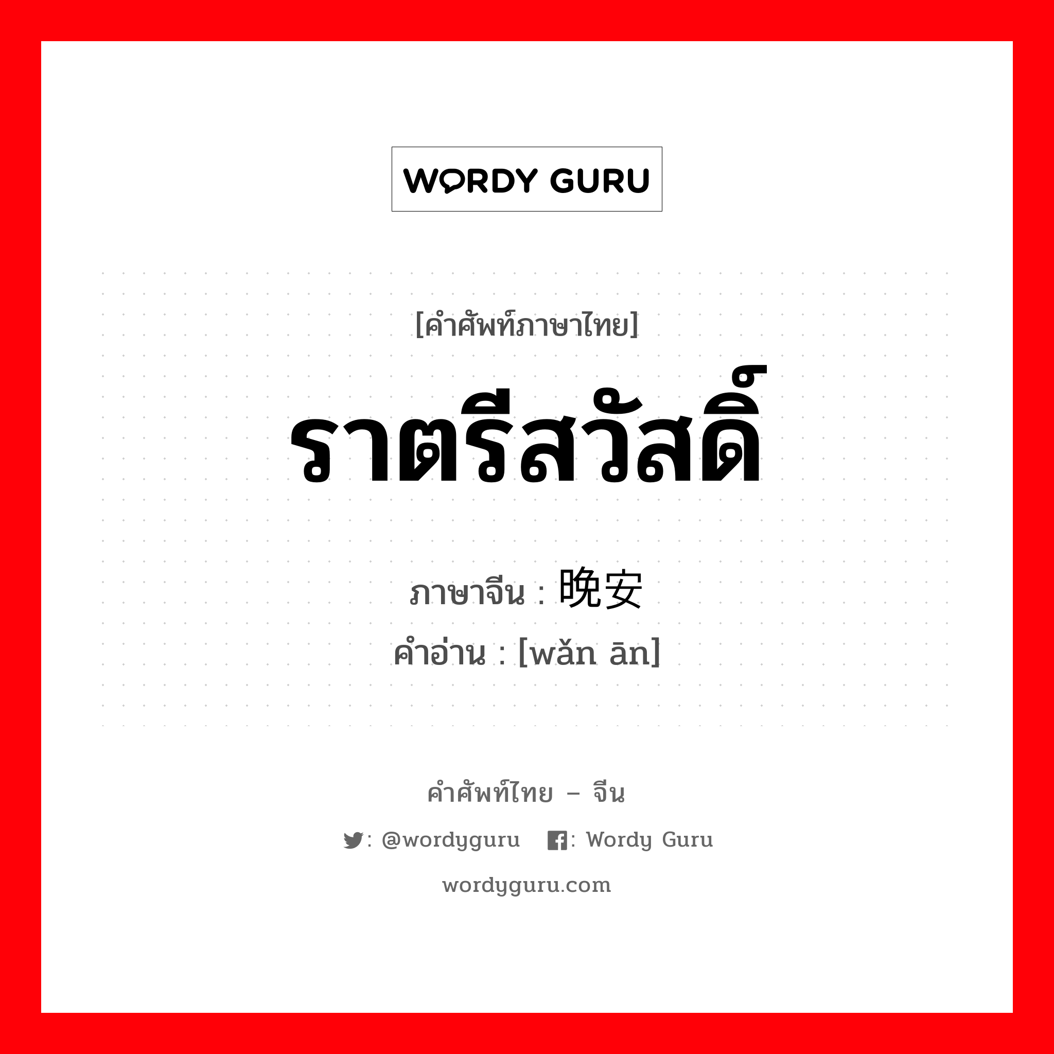 ราตรีสวัสดิ์ ภาษาจีนคืออะไร, คำศัพท์ภาษาไทย - จีน ราตรีสวัสดิ์ ภาษาจีน 晚安 คำอ่าน [wǎn ān]