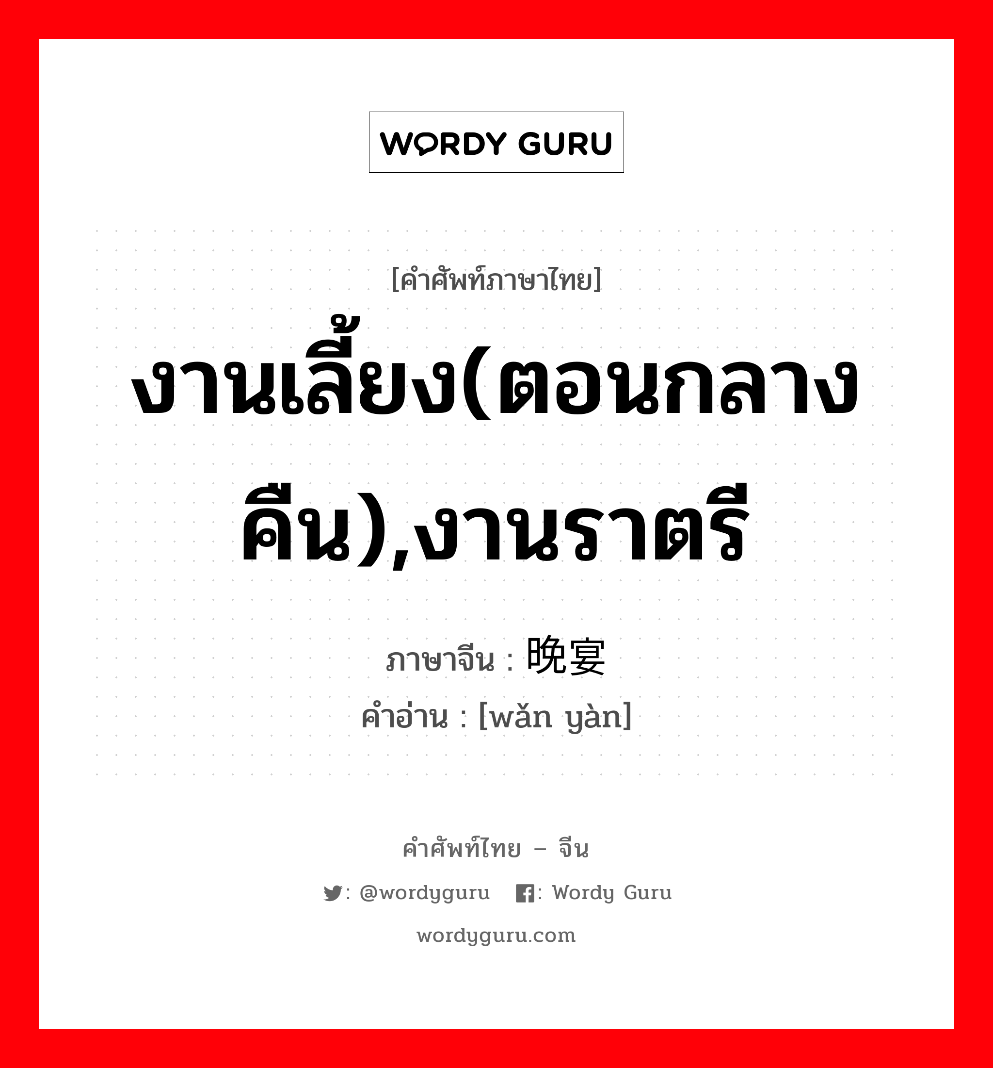 งานเลี้ยง(ตอนกลางคืน),งานราตรี ภาษาจีนคืออะไร, คำศัพท์ภาษาไทย - จีน งานเลี้ยง(ตอนกลางคืน),งานราตรี ภาษาจีน 晚宴 คำอ่าน [wǎn yàn]