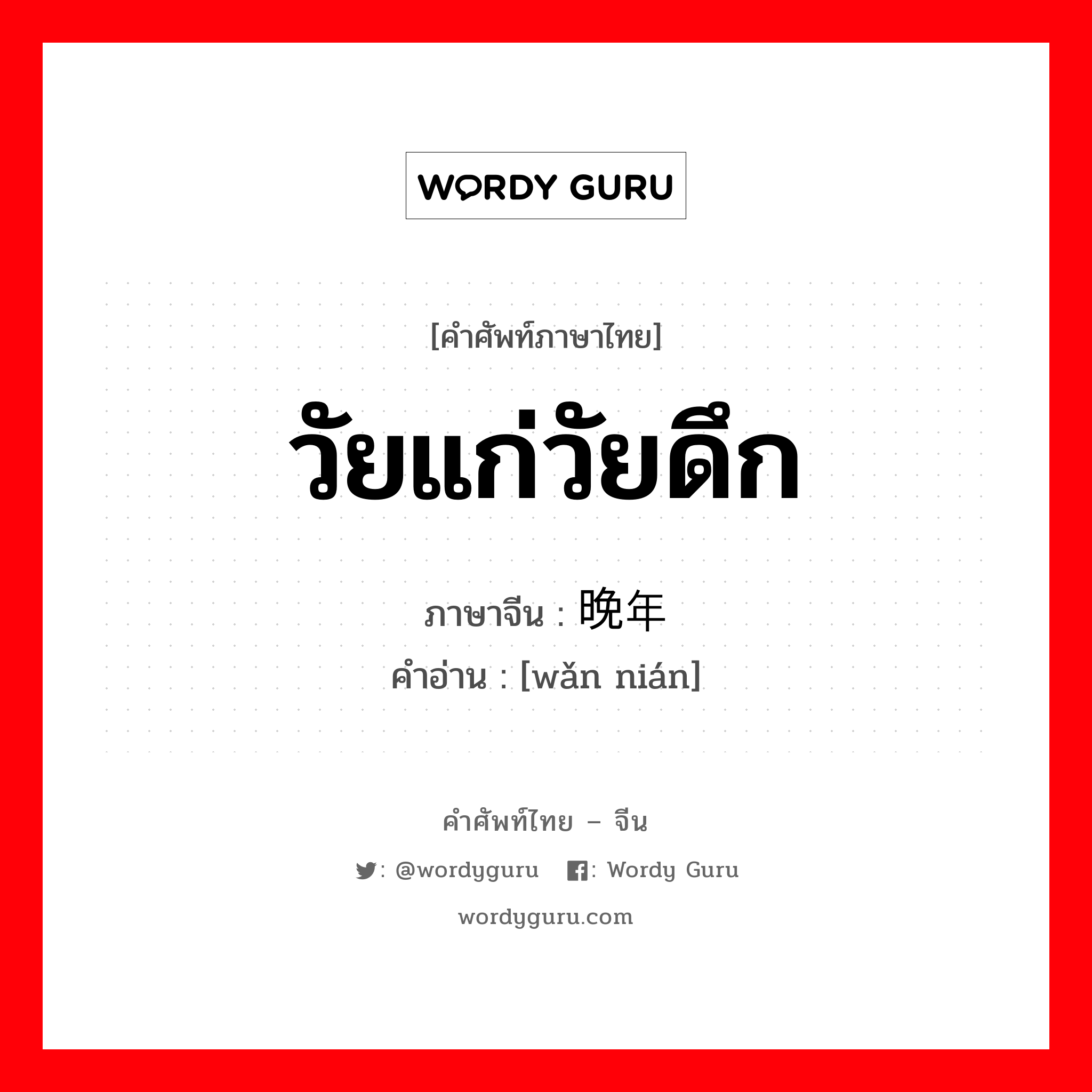 วัยแก่วัยดึก ภาษาจีนคืออะไร, คำศัพท์ภาษาไทย - จีน วัยแก่วัยดึก ภาษาจีน 晚年 คำอ่าน [wǎn nián]