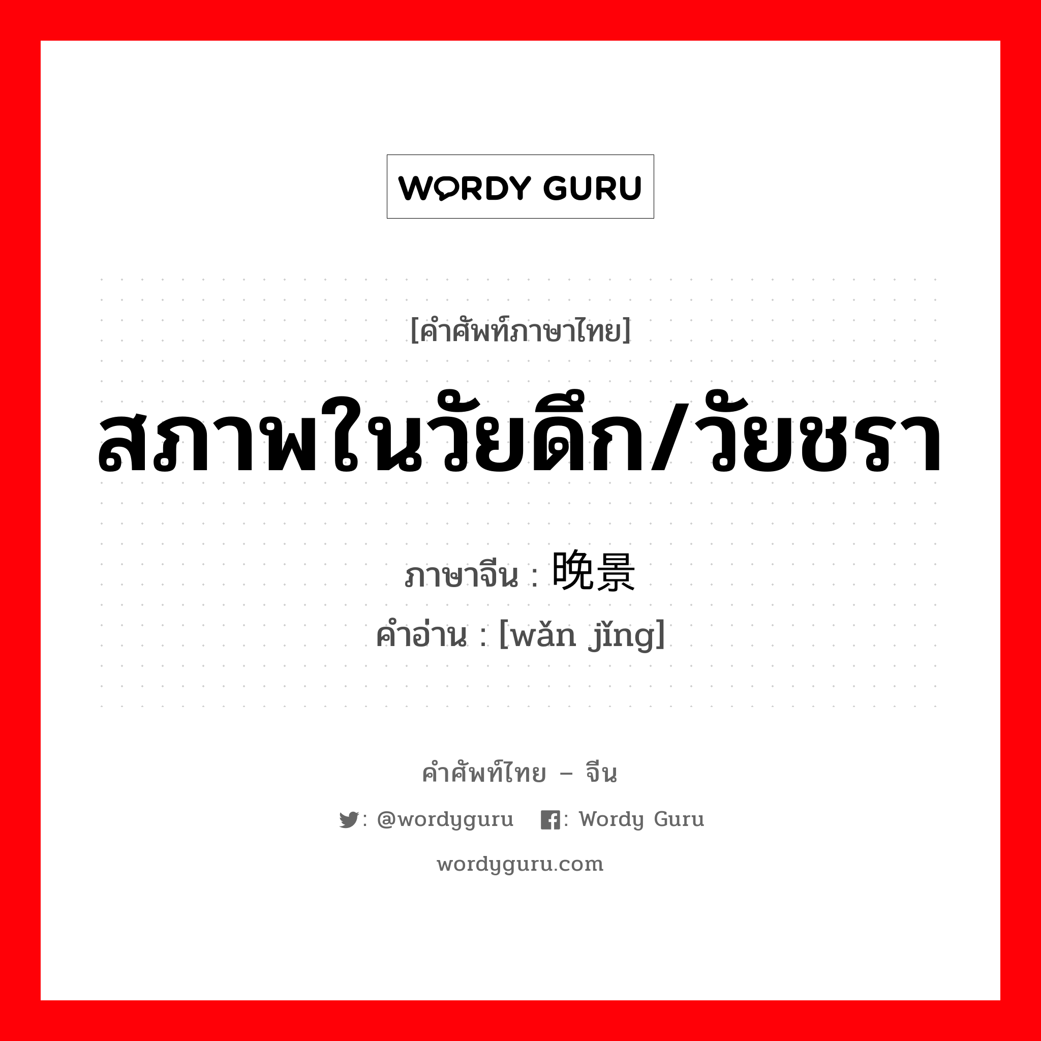 สภาพในวัยดึก/วัยชรา ภาษาจีนคืออะไร, คำศัพท์ภาษาไทย - จีน สภาพในวัยดึก/วัยชรา ภาษาจีน 晚景 คำอ่าน [wǎn jǐng]